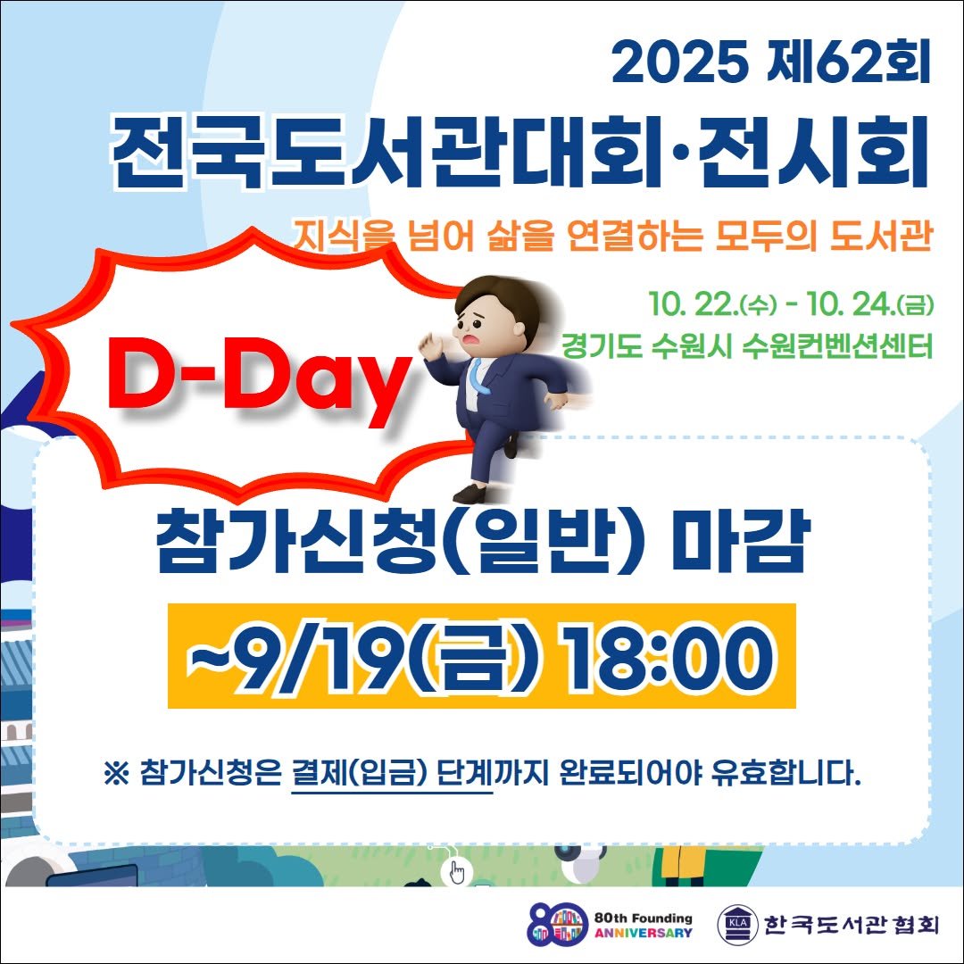 Photo by 한국도서관협회(KLA) on September 18, 2025. May be an image of text that says '2025 제62회 전국도서관대회 전시회 지식을 넘어 삶을 연결하는 모두의 도서관 10. 22(수)- 0.22.（个）-10.24（日） 10. 24.(금) 경기도 수원시 수원컨벤션센터 D-Day 참가신청 (일반) 마감 ~9/19（呂） (금) 18:00 ※ 참가신청은 결제(입금) 단계까지 완료되어야 유효합니다. 80th Founding ANNIVERSARY 한국도서관협회'.