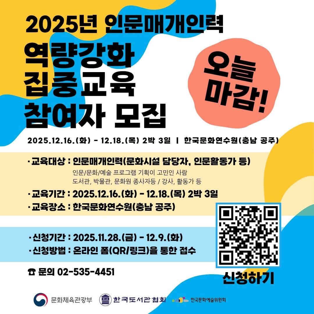 Photo by 한국도서관협회(KLA) on December 08, 2025. May be an image of poster and text that says '2025년 인문매개인력 역량강화 집중교육 참여자 모집 2025.12.16.(화) 12.18.(목) (목) 2박 3일 오늘 마감! 한국문화연수원(충날 공주) ·교육대상: 인문매개인력(문화시설 담당자, 인문활동가등 인문/문화/예술 프로그램 기획이 고민인 사람 도서관, 박물관, 문화원 총사자등 강사, 활동가 등 ·교육기간: 2025.12.16.(） 12.18.（号） 2박 3일 ·교육장소: 한국문화연수원(충님 공주) ·신청기간: 2025.11.28.( -12.9.(화) ·신청방법: 온라인 폼(/링크)을 통한 접수 8 문의 02-535-4451 문화체육관광부 한국도서관협회 신청하기 만국문화예술위원회'.