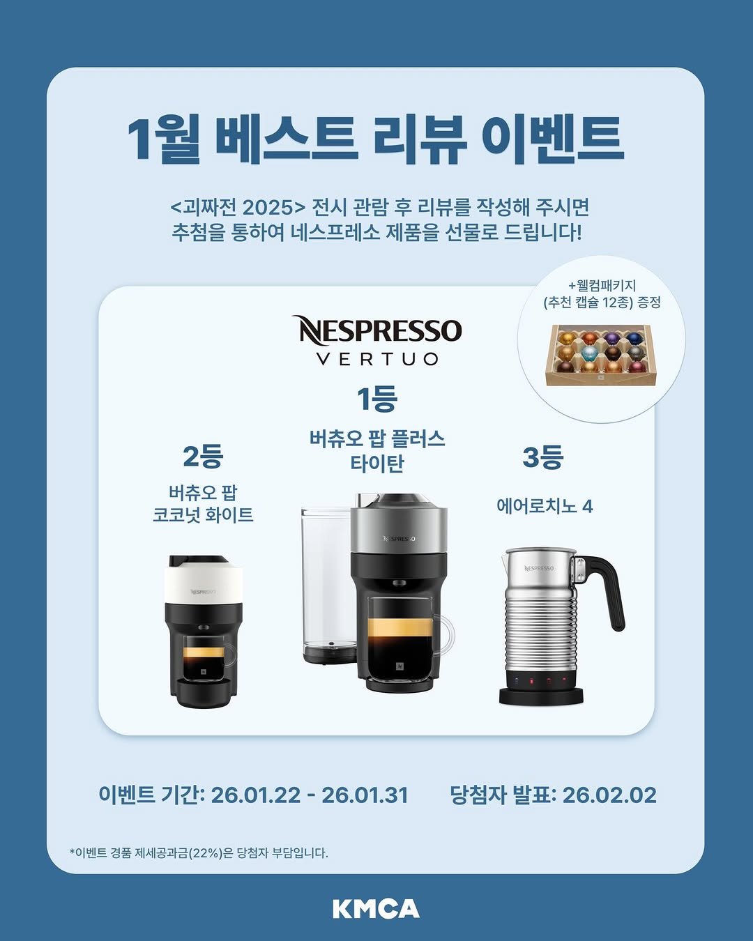 Photo by K현대미술관 in K현대미술관 with @nespresso.kr. May be an image of coffee maker, cornflower and text that says '1월 베스트 리뷰 이벤트 <괴짜전 2025> 전시 관람 후 리뷰를 작성해 주시면 추첨을 통하여 네스프레소 제품을 선물로 드립니다! +웰컴패키지 (추천 캡슐 12종) 증정 NESPRESSO VERTUO 1등 버츄오 버츄오팝플러스 팝 플러스 타이탄 2등 버츄오 팝 코코넛화이트 코코넛 화이트 3등 에어로치노4 4 이벤트 기간: 26.01.22 26.01.22-26.01.31 26.01.31 *이벤트 겸품 제세공과금(22%)은 당첨자 부담입니다. 당첨자 발표: 당첨자발표:26.02.02 26.02.02 KMCA'.