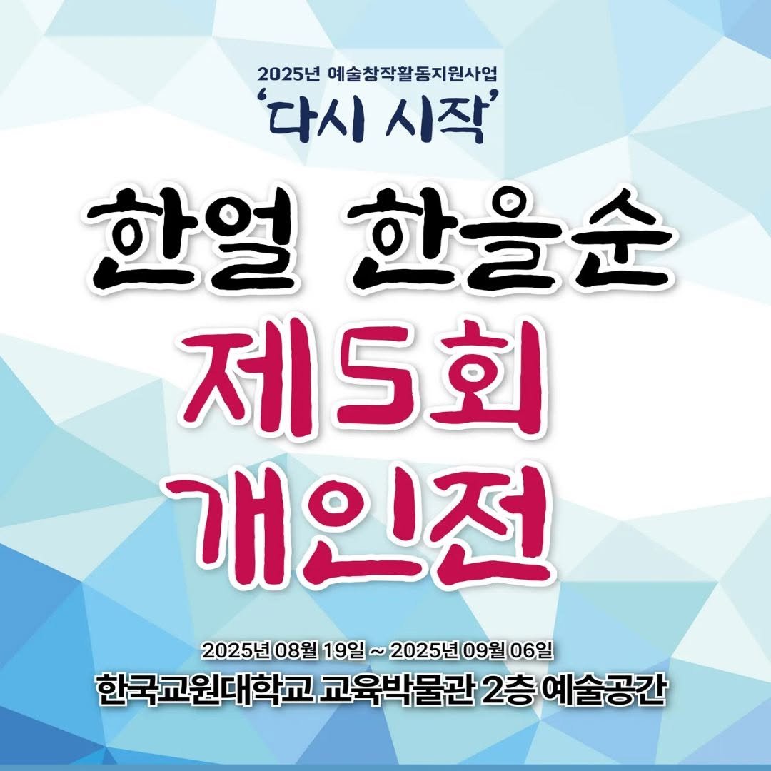Photo by 한국교원대학교 교육박물관 on September 02, 2025. May be an image of text that says '2025년 예술창작활동지원사업 다시 자시시작' 시작' 한얼 한을순 제5회 개인전 2025년08월 25년08월19일~2025년09월06일 2025년 08월 19일 06일 한국교원대학교 교육박 물관 2층 예술공간'.