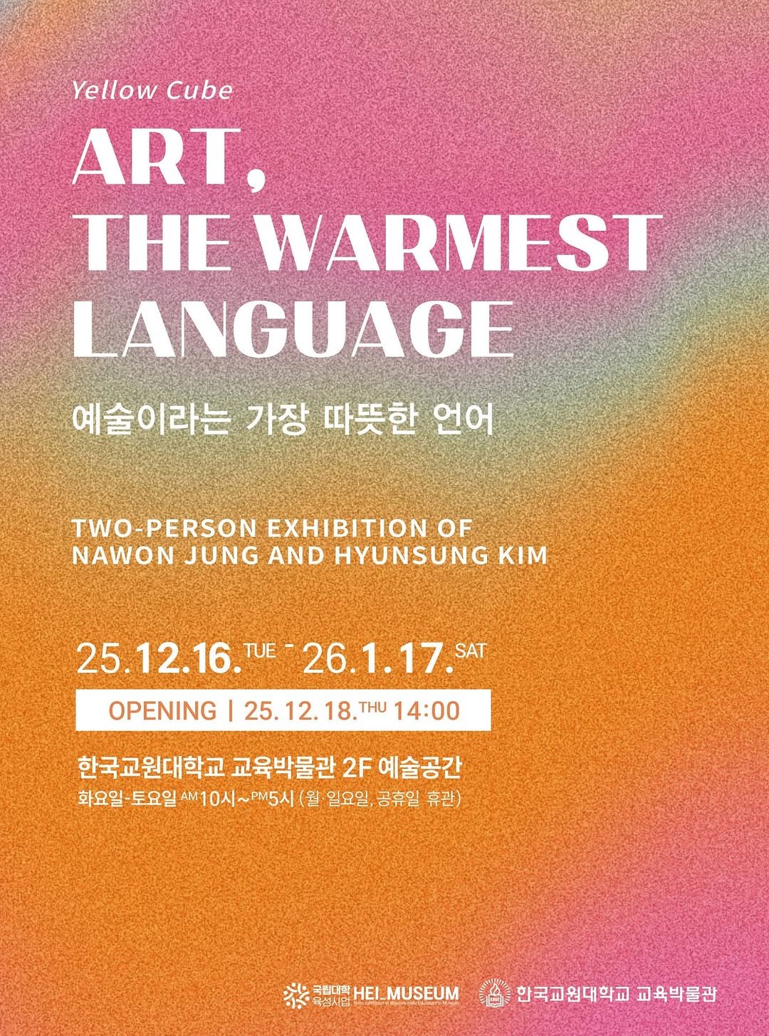 Photo by 한국교원대학교 교육박물관 on December 15, 2025. May be an image of poster and text that says 'Yellow Cube ART, THE WARMEST LANGUAGE 예술이라는 가장 따뜻한 언어 TWO PERSON EXHIBITION OF NAWON JUNG AND HYUNSUNG ιΜ 25.12.16. TUE 26.1.17.SAT SAT OPENING 25.12. 18. THU 14:00 한국교원대학교 교육박물관 2F 예술공간 화요일 토요일 AM 10시 PM5시 월 일요일, 공휴일 휴관) ※ ※迎HEI_MUSEUM 국립대학 HEI_MUSEUM 국성시업 한국교원대학교 교육박물관'.