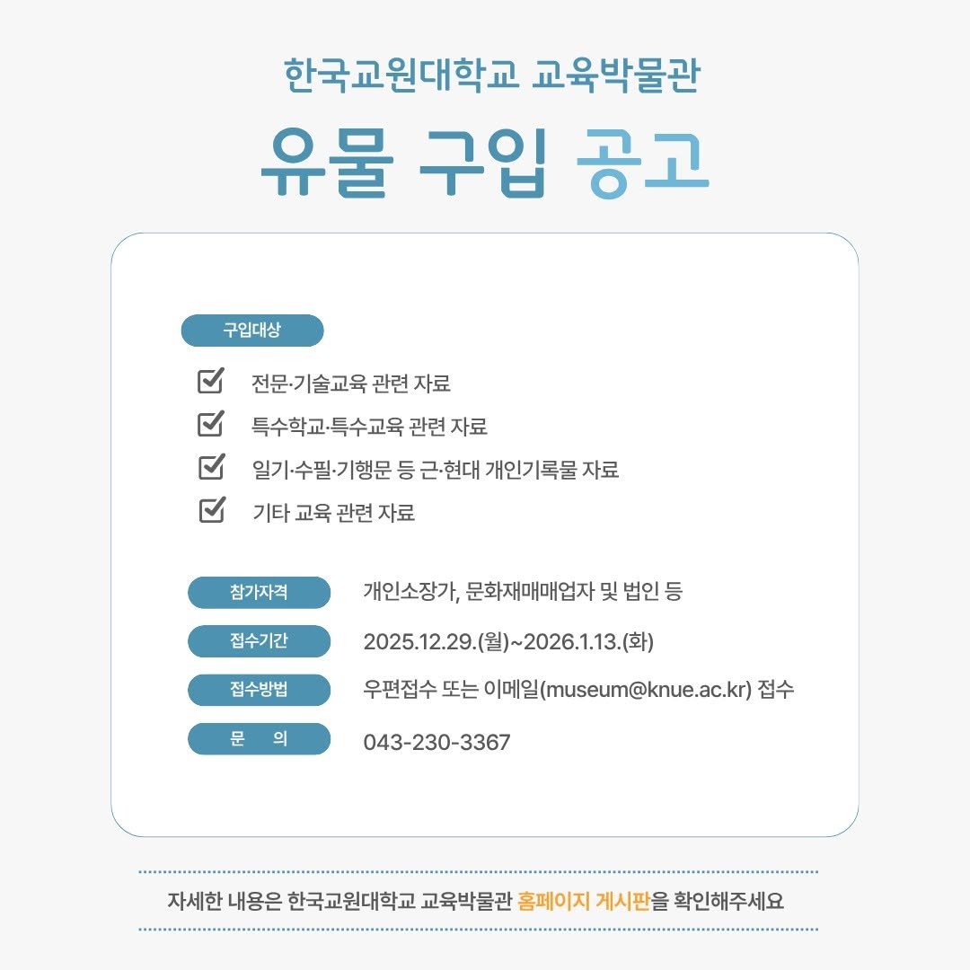 Photo by 한국교원대학교 교육박물관 on January 04, 2026. May be an image of text that says '한국교원대학교 교육박물관 유물 구입 공고 구입대상 전문.기술교육관 관련 자료 특수학교•특수교육 특수교육 관련 자료 区 일기수법기행무동근현대개인기록물자료 행문 개인기록물지 자료 기타 교육 관련 기타교육관련자료 자료 참가자격 접수기간 개인소장가, 문화재매매업자 및 법인 등 접수방법 2025.12.29.（聖)~2026.1.13.() 우편접수 문의 의 이메일(musu@kue.ac.kr 접수 043-230-3367 자세한 내용은 한국교원대학교 교육박물관 홈페이지 게시판을 확인해주세요 ...............'.