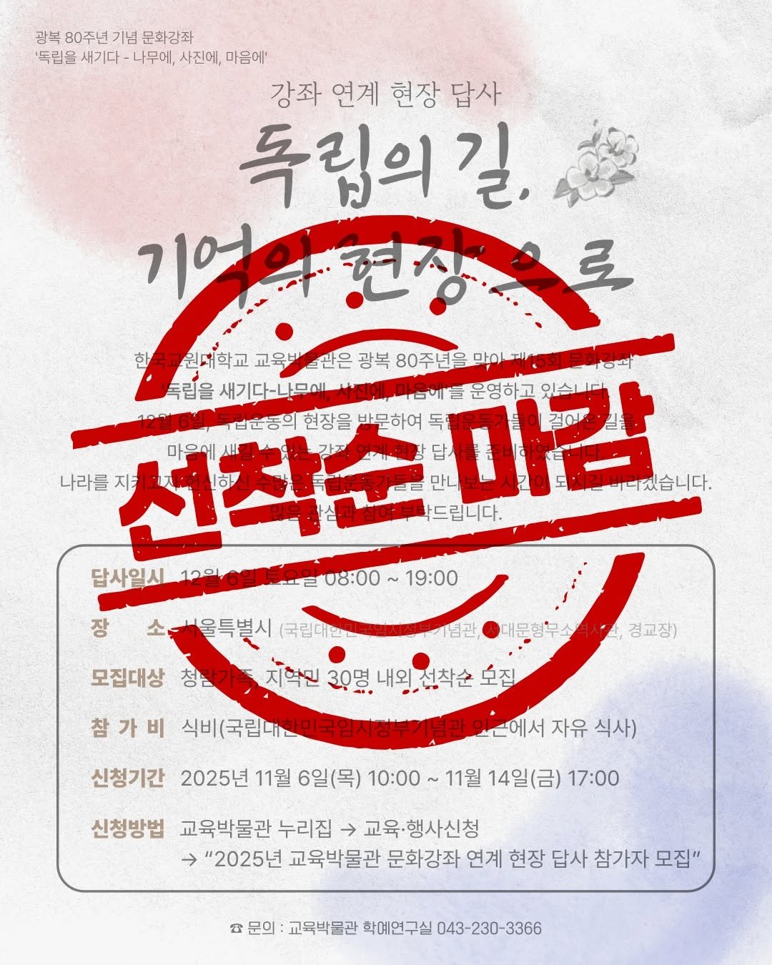 Photo by 한국교원대학교 교육박물관 on November 05, 2025. May be an image of poster and text that says '광복 80주년 기념 문화강좌 '독립을 새기다 -나무에, 사진에, 마음에' 강좌 연게 현장 강좌연계현장답사 답사 특립의길 길, 기에다현장로 기억의 로 한국교원대학교 교육비 관은 광복 80주년을 많이 독립을 새기다나무에,수울동.마음배든문영아 새기다-나무에 운영하고 마감 있습니다 법운동의 현장을 바문하여 나라를 선착순마감 사음해 선착순 마음에 바다겠습니다. 드립니다. 답사일시 답사일시_10일수9특1요일 12화6일 08:00 19:00 장 태문혈무소 경교장) 소구울특별시 (국립대원 모집대상 청참가까 지혁신 30명. 내옹선착순 내외 선착순 오집 참 참가비 가 식비국림에\,아국임시방부)해일요로에서) 인근에서 자유 식사) 11월 14일(금) 17:00 신청기간 2025년 11월 6일(목) 10:00 신청방법 교육박물관 누리집 교육 교육·행사신청 "2025년 교육박물관 문화강좌 연계 현장 답사 참가자 모집" B 문의 교육박물관 학예연구실 043-230-3366'.