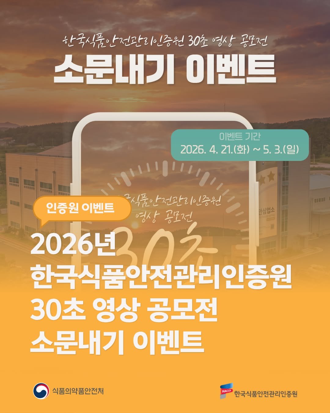 Photo by 한국식품안전관리인증원 on April 20, 2026. May be an image of text that says '한국식품이 단전관리 식품안건관리인증원 인증원 30초 영상 공모전 소문내기 이벤트 이벤트기간 이벤트 기간 2026. 4. 21.(화) 4.21.(화)~5.3.(일 ~5. ~5.3.(일) 3.(일) 환심업소 인증원 이벤트 식품안건관리인증원 영상 공모전 2026년 한국식품안전관리인증원 년0초 30초 영상 공모전 소문내기 이벤트 식품의약품안전처 HACCP 한국식품안전관리인증원'.