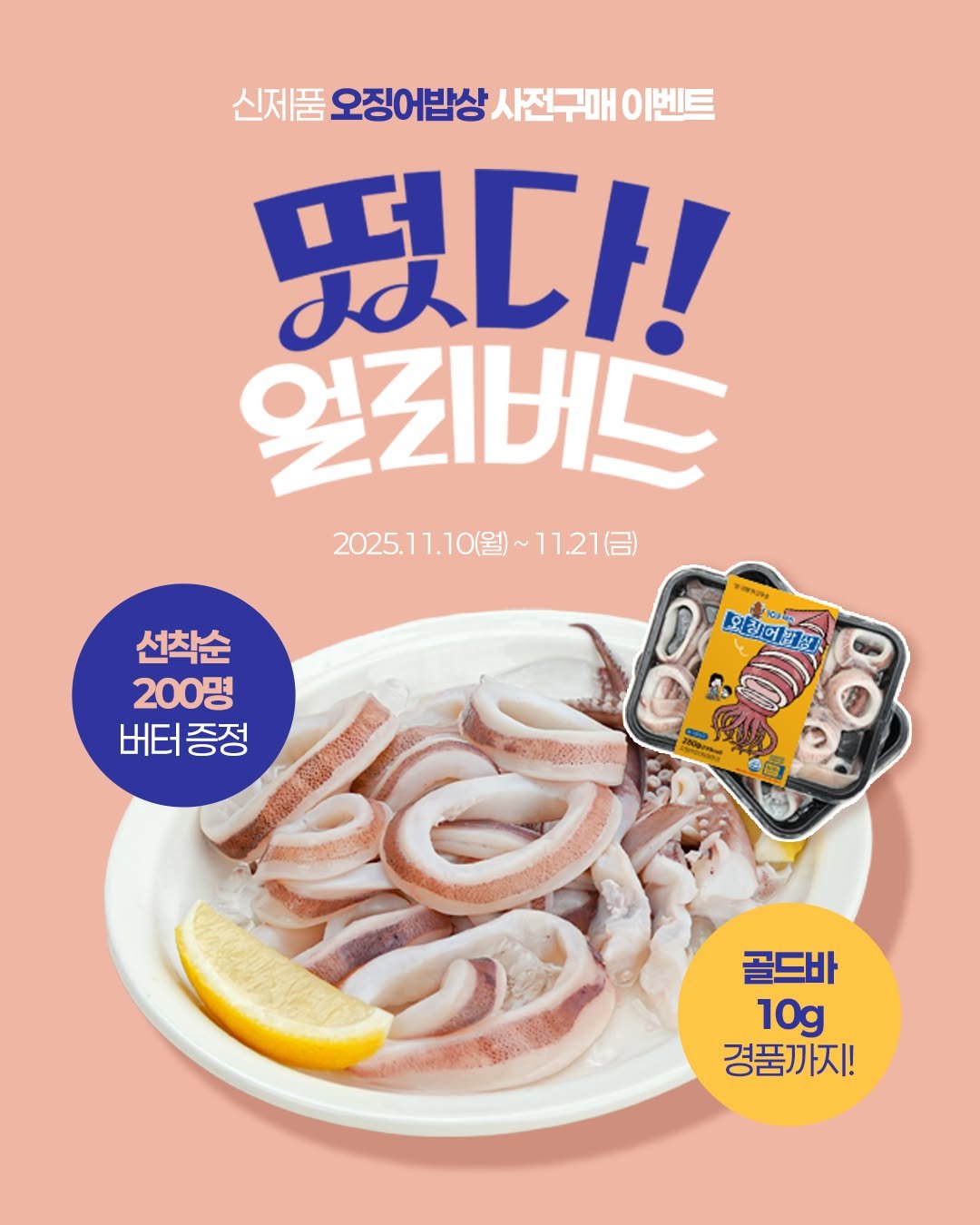 Photo by No.1 순살생선 가시제거연구소🧡 on November 10, 2025. May be an image of ‎poster, meat and ‎text that says '‎신제품 품 오징어밥상 사전구매 0 이벤트 떴다! 엎리버드 2025.11.10（）~11.21日) 11.21（信) 2025.11.10 선착순 200명 버터증정 버터 증정 שאהי ร้ำวล 오징어개장 聖年ロ1フス 1000 상 골드바 10g 경품까지!‎'‎‎.