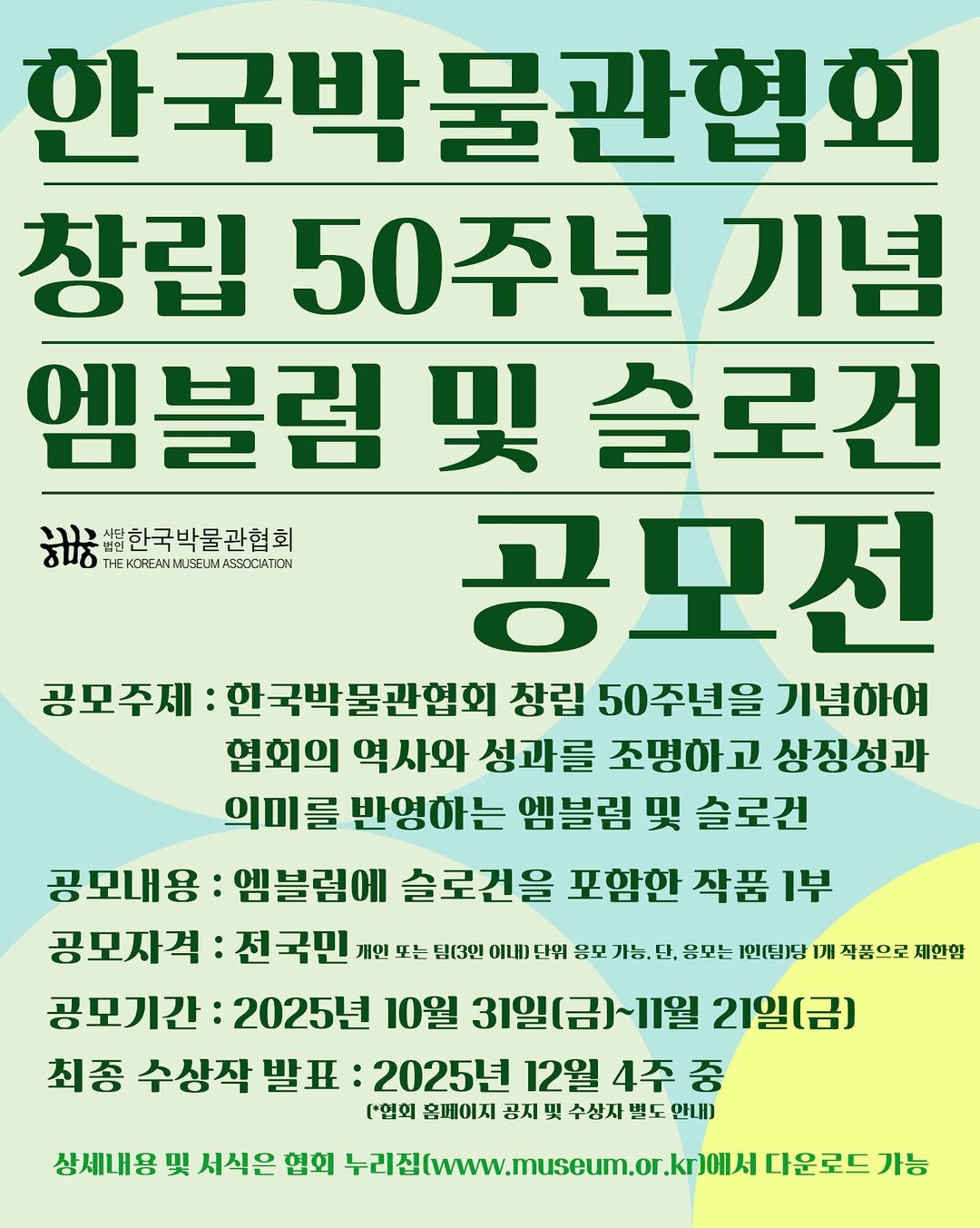 Photo by 한국박물관협회 in 한국박물관협회. May be an image of ‎poster and ‎text that says '‎한국박물관협회 한국박 창립 50주년 기념 엠블럼 블림및솔로건 및 슬로건 כוני 상한국박물관협회 ਠਧਾਨ THE KOREANMUSEUM. EKUCK ASSOCIATION 공모전 공모주제 한국박물관협회 창립 50주년을 기념하여 협회의 역사와 성과를 조명하고 상징성과 의미를 반영하는 엠블림 및 슬로건 공모내용: 엠블림에 슬로건을 포함한 작품 작품 1부 공모자격 전국민 개인 또는 님(3민 이내) 난위 응모 가능, 난, 응모는 1인[념)냥 1개 사품으로 제한한 공모기간: 2025년 10월 31일(금)~1월 21일(금) 최종 수상작 발표 2025년 12월 4주 중 ["업의 홈페이지 공지 및 수싱자 별도 안내] 상세내용 및 서식은 협회 누리집(www.museum.or.kr3에세 다운로드 가능‎'‎‎.