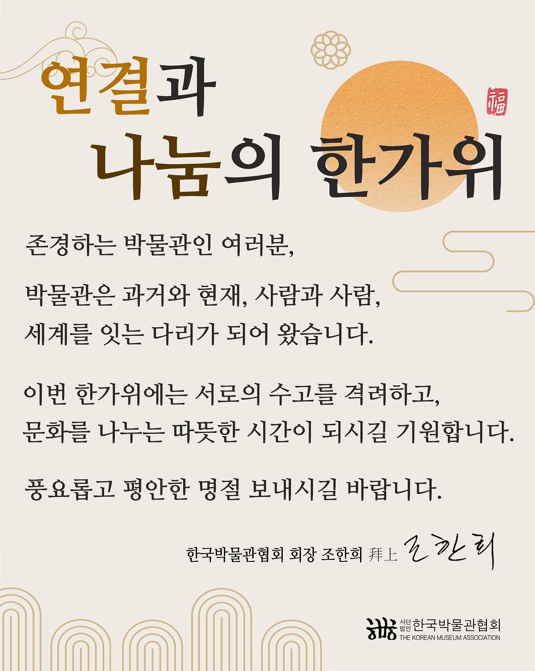 Photo by 한국박물관협회 in 한국박물관협회. May be an image of ‎poster, pie and ‎text that says '‎연결과 福 나눔의 한가위 존경하는 박물관인 여러분, 박물관은 과거와 현재, 사람과 사람, ك 세계를 잇는 다리가 되어 왔습니다. 이번 한가위에는 서로의 수고를 격려하고, 문화를 나누는 따뜻한 시간이 되시길 기원합니다. 풍요롭고 평안한 명절 보내시길 바랍니다. 한국박물관협회 회장 조한희 拜上 코칸러 ירנני 한국박물관협회 BLOFEKIEN.ES KOREANM.. ΕK:ИAИ.C ASENCATION ਸਾठ‎'‎‎.