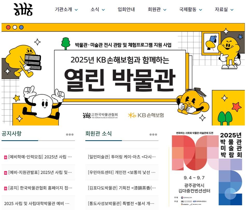 Photo by 한국박물관협회 in 한국박물관협회. May be an illustration of text that says '诺 기관소개 소식 입회안내 회원관 국제활동 자료실 박물관· 미술관 전시 관람 및 체험프로그램 지원 사업 2025년 KB손해보험과 함께하는 열린 박물관 처급공한국박불관협회 ਸਾਾਨ TE:ODMILIE.AMAEDOKTON 공지사항 KB손해보험 • 회원관 소식 . N [예비학예-인력모집] [예비학에~인력모집]2025년사립... [예비학예 인력모집] 2025년 사립 변화하는 회와박품관-이술관 편화하는사의와박를존이술근력도전 박풀관 판-이슬관의도 도전 사회와 N [예비-지원관발표] 2025년 사립 및.. [일민미술관] 투어링 케이-아츠 <다시··· 2025년 박 물 미 술 관 박 람 회 [공지] 한국박물관협회 홈페이지 접... [우민아트센터] 개인전 <보통의 낯선 2025 사립 및 사립대학박물관 5사립및사립대학박물관... 예비··· [김포다도박물관] 기획전 漆韻茶香(… 9.4-9.7 광주광역시 김대중컨벤션센터 [통도사성보박물관 특별전 <불서 개··· nn 8111 መምት'.
