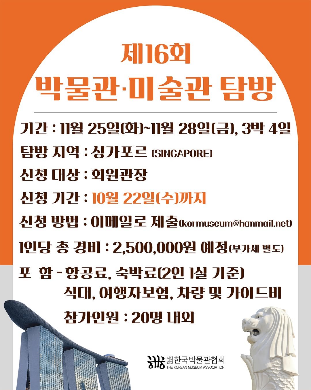 Photo by 한국박물관협회 in 한국박물관협회. May be an image of ‎text that says '‎제16회 박물관·미술 술관 탐방 기간: 11월 25일(화)~11월 28일(금), 3박 4일 탐방 지역: 싱가포르 (SINGAPORE) 신청 대상: 회원관장 신청 기간: 10월 22일 일(수)까지 신청 방법: 이메일로 제출 (Ikormuseum@hanmai.net 1인당 총 경비: 2,500,0 000원 예정(부가세 별도) 포 함 -항공료, 숙박료(2인 1실 기준] 식대, 여행자보험, 차량 및 가이드비 참가인원 20명 내외 יוגי 한국박물관협회 입4. . ASSOCATION‎'‎.