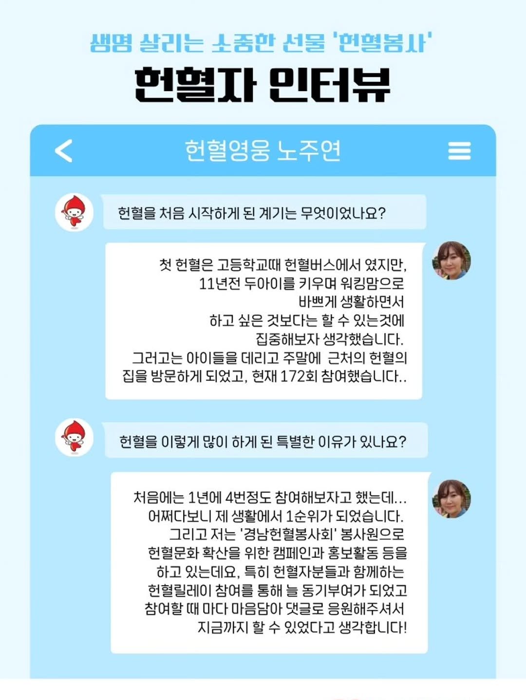 Photo shared by 라라쌤 on December 25, 2025 tagging @knhb_since2010. May be an image of text that says '생명 살리는 소중한 선물 '현혈봄사' 헌혈자 민터뷰 헌혈영웅 노주연 현혈물처음시작하게된계가는무엇이있나요? 시작하게 된 계기는 무엇이었나요? 첫 헌혈은 고등학교때 헌혈버스에서 였지만, 11년전 두아이를 키우며 워킹맘으로 바쁘게 생활하면서 하고 싶은 것보다는 할 수 있는것에 집중해보자 생각했습니다. 그러고는 아이들을 데리고 주말에 근처의 헌혈의 집을 방문하게 되었고, 현재 172회 참여했습니다.. 헌혈을 이렇게 많이 하게 된 특별한 이유가 있나요? 처음에는 1년에 4번정도 참여해보자고 했는데... 어쩌다보니 제 생활에서 1순위가 되었습니다. 그리고 저는 '경남헌혈봉사회' 봉사원으로 헌혈문화 확산을 위한 캠페인과 홍보활동 등을 하고 있는데요, 특히 헌혈자분들과 함께하는 헌혈릴레이 참여를 통해 늘 동기부여가 되었고 참여할 때 마다 마음담아 댓글로 응원해주셔서 지금까지 할 수 있었다고 생각합니다!'.