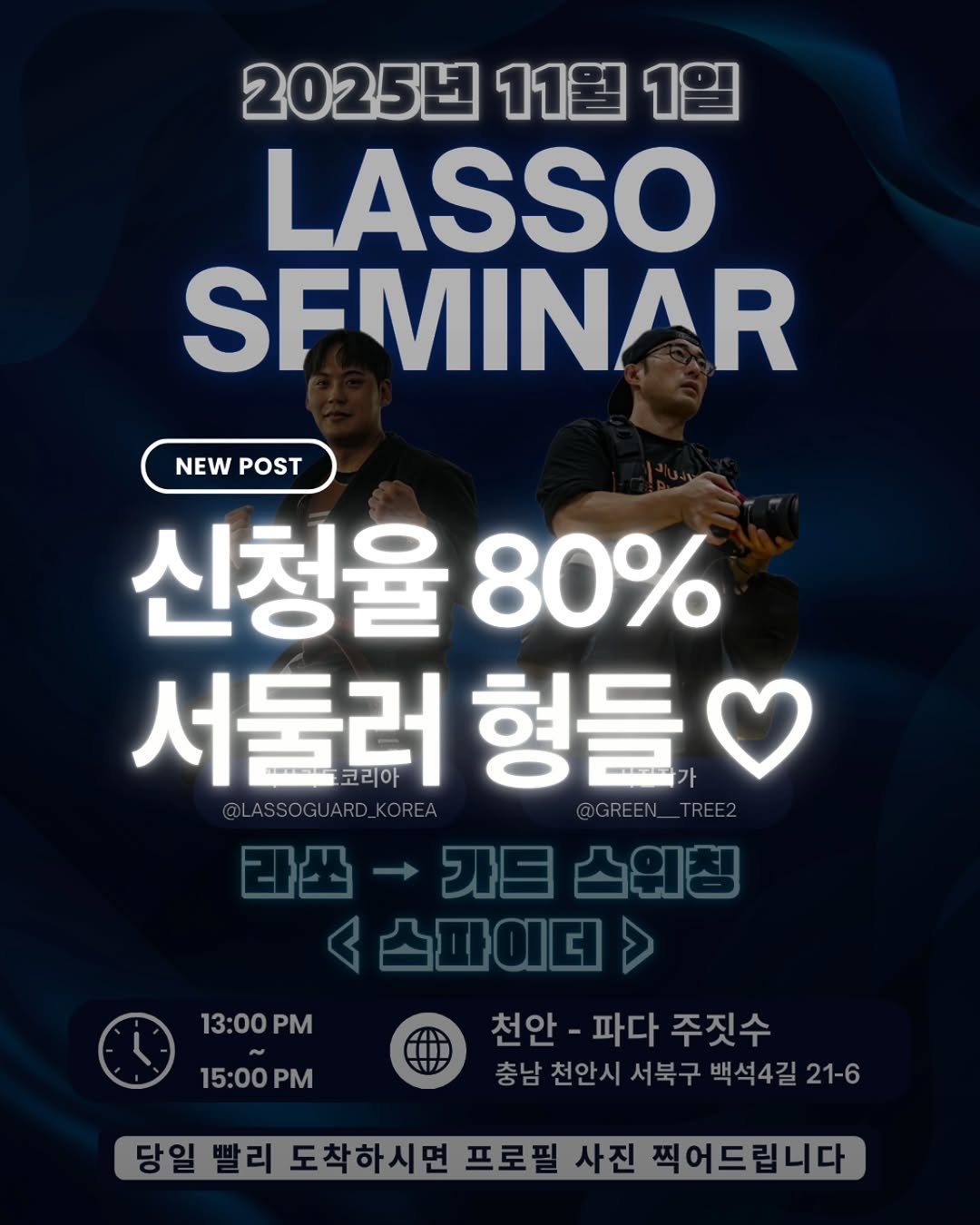 Photo by 대한라쏘가드협회 on September 21, 2025. May be an image of 2 people and text that says '2025년 11월 2025년11월1일 1일 LASSO SFMINAR NEWPOST NEW POST 신청율 80% 서둘러 코리아 형들 @LASSOGUARD_KOREA 라쓰- 가들 가트스위청 스위청 스파이더 천안 천안-파다 파다 주짓수 충남천안시서북구백석4길21 충남천안시 천안시 서북구 백석4길 21-6 충남 13:00P PM 15:00 15:00PM PM 당일빨리도척하시민프로필사진색어드립니다 당일 빨리 도착하시면 프로필 사진 찍어드립니다'.