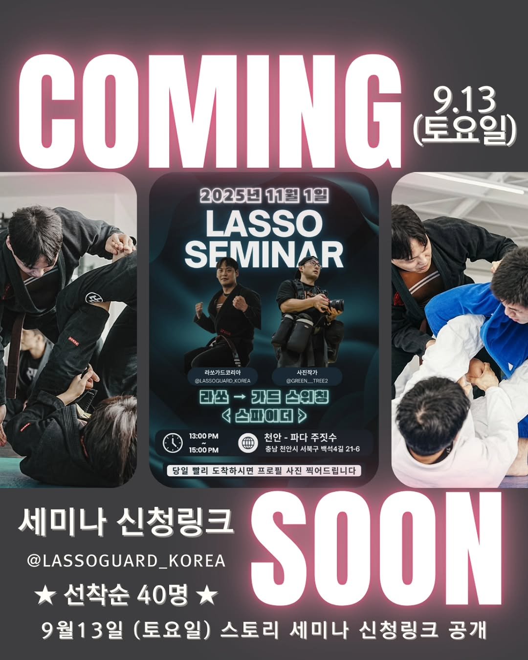 Photo shared by 대한라쏘가드협회 on September 04, 2025 tagging @ratel_gwacheon. May be an image of 6 people, poster and text that says 'COMING (토요일) 9.13 2025년 11월 1월 LASSO SFMINAR 리쏘가드코리마 사진작가 라쏘- 라쓰-가드스위칭 가드 스위칭 스파이더> 13:00P) PM 15:00PM 천안 파다 천안-파다주짓수 주짓수 중남진만시서무구택복4진21-6 충남 남전안시 복구 백석4길2 21-6 당일 리 도착하시면 프로필 도착하시면프로필사진팩어드립니다 사진 찍어드립니다 세미나 신청링크 SOON @LASSOGUARD_KOREA 선착순 40명 9월13일 (토요일) 스토리 세미나 신청링크 공개'.