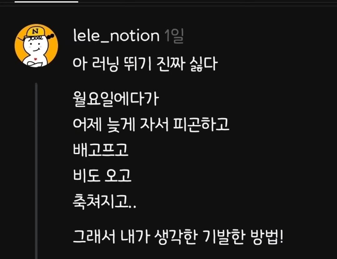 Photo by 렐레의 노션하우스 on September 02, 2025. May be a Twitter screenshot of ‎text that says '‎N יצצים lele_notion 아 러닝 뛰기 진짜 싫다 월요일에다가 어제 늦게 자서 피곤하고 배고프고 비도오고 비도 오고 축쳐지고.. 그래서 내가 생각한 기발한 방법!‎'‎.