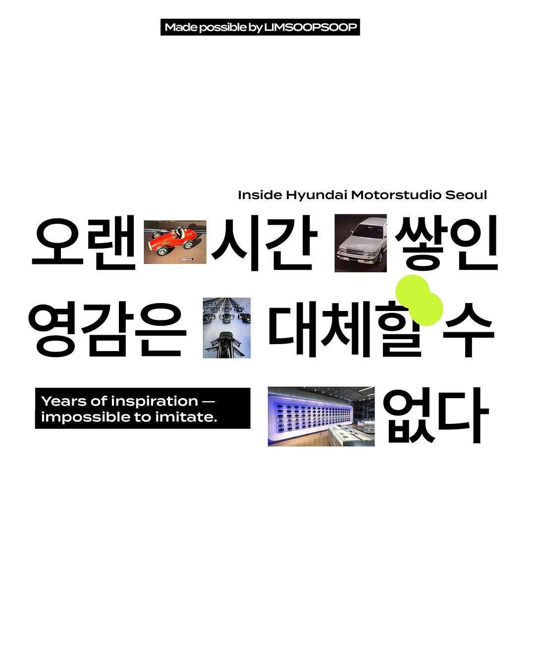 Photo shared by 마케터 임숲숲 on September 26, 2025 tagging @hyundai.motorstudio. May be an image of text that says 'MacdepossiblebyLMSOOPSOOP LIMSOOPSOOP Made Inside Hyundai Motorstudio Seoul 오랜 시간 쌓인 영감은 대체할 수 빼없다 없다 Years of inspiration- - impossible to imitate.'.