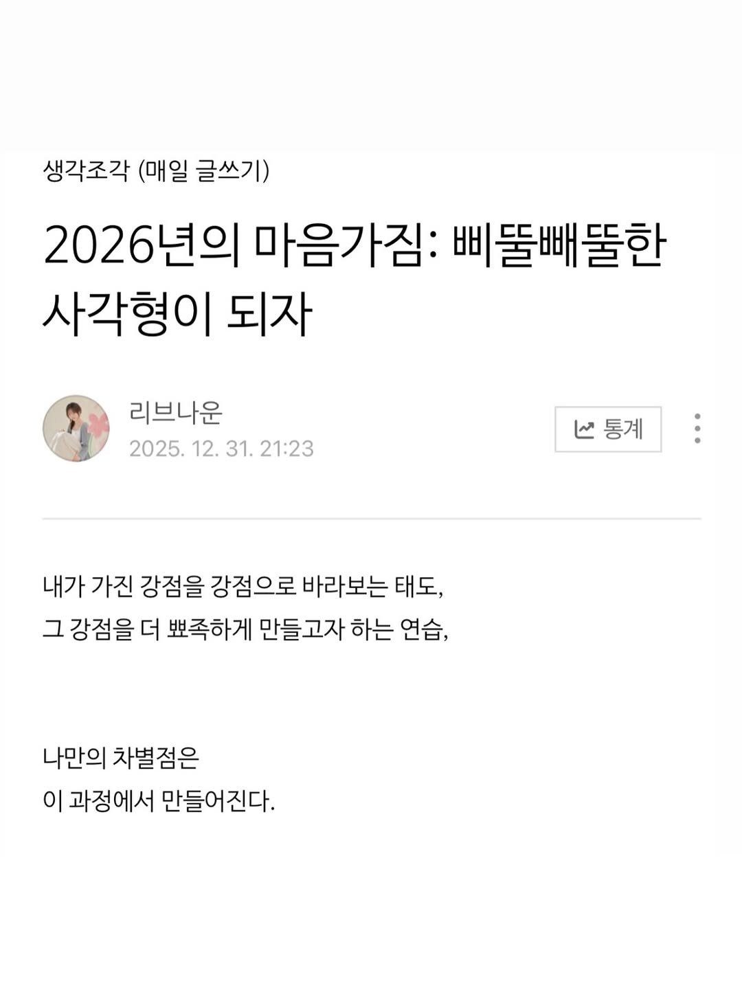 Photo by 리브나운 on February 03, 2026. May be an image of ‎text that says '‎생각조각 (매일 글쓰기) 2026년의 마음가짐: 삐풀빼풀한 사각형이 되자 리브나운 2025. 12. 31. 1.21:23 ما 통계 내가 가진 강점을 강점으로 바라보는 태도, 그 강점을 더 뽀족하게 만들 만들고자 하는 연습, 나만의 차별점은 이 과정에서 만들어진다.‎'‎.