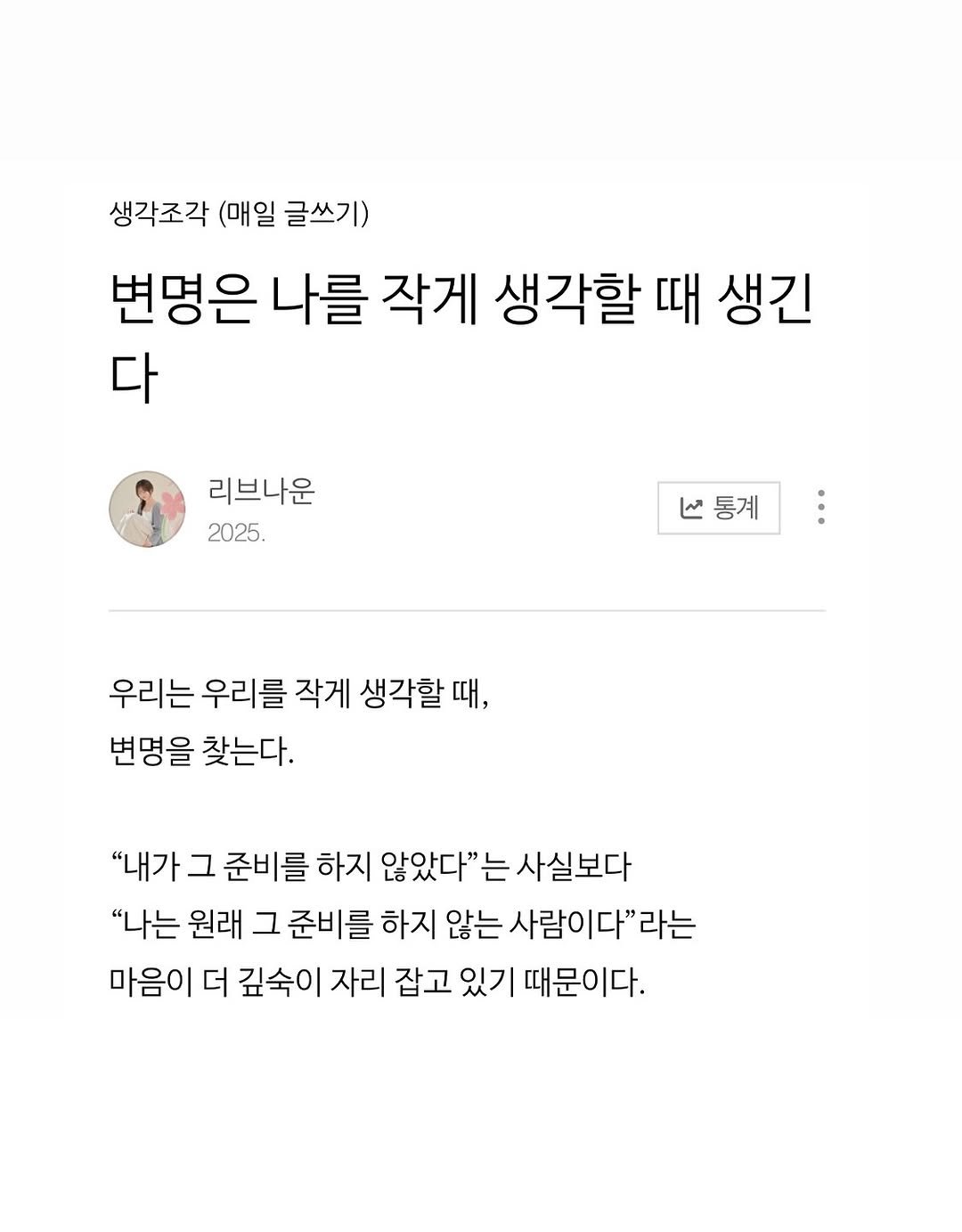 Photo by 리브나운 on November 02, 2025. May be an image of text that says '생각조각 (매일 글쓰기) 변명은 나를 작게 생각할 때 생긴 다 리브나운 2025. 통계 통계 우리는 우리를 작게 생각할 때, 변명을 찾는다. "내가 그 준비를 하지 않았다"는 사실보다 "나는 원래 그 준비를 하지 않는 사람이다"라는 마음이 더 깊숙이 자리 잡고 있기 때문이다.'.