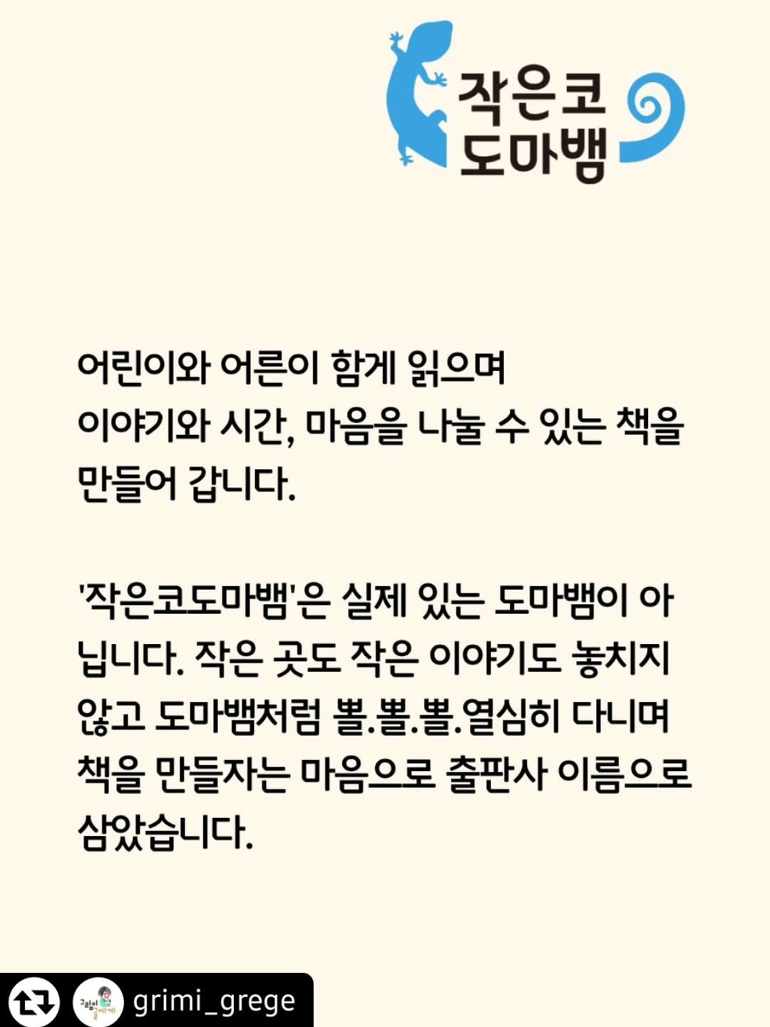 Photo by 작은코도마뱀 on September 22, 2025. May be an image of text that says '작은코 작은코 도마뱀 어린이와 어른이 함게 읽으며 이야기와 시간, 마음을 나눌 수 있는 책을 만들어 갑니다. '작은코도마뱀'은 실제 있는 도마뱀이 아 닙니다. 작은 곳도 작은 이야기도 놓치지 않고 도마뱀처럼 볼.볼 열심히 다니며 책을 만들자는 마음으로 출판사 이름으로 삼았습니다. 7 grimi_grege'.