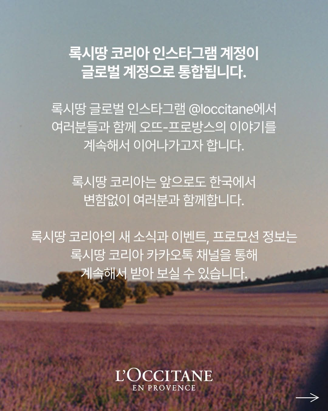Photo by 록시땅 코리아 L'OCCITANE en Provence on February 13, 2026. May be an image of text that says '록시땅 코리아 인스타그램 계정이 글로벌 계정으로 통합됩니다. 록시땅 글로벌 인스타그램 시빵글로벌인스타그램@boctlane에서 @loccitane 여러분들과 함께 오뜨- 뜨-프로방스의 이야기를 계속해서 이어나가고자 합니다. 록시땅 코리아는 앞으로도 한국에서 변함없이 여러분과 함께합니다. 록시땅 코리아의 새 소식과 이벤트, 프로모션 정보는 록시땅 코리아 카카오톡 채널을 통해 계속해서 받아 보실 수 있습니다. L'OCCITANE EN PROVENCE'.
