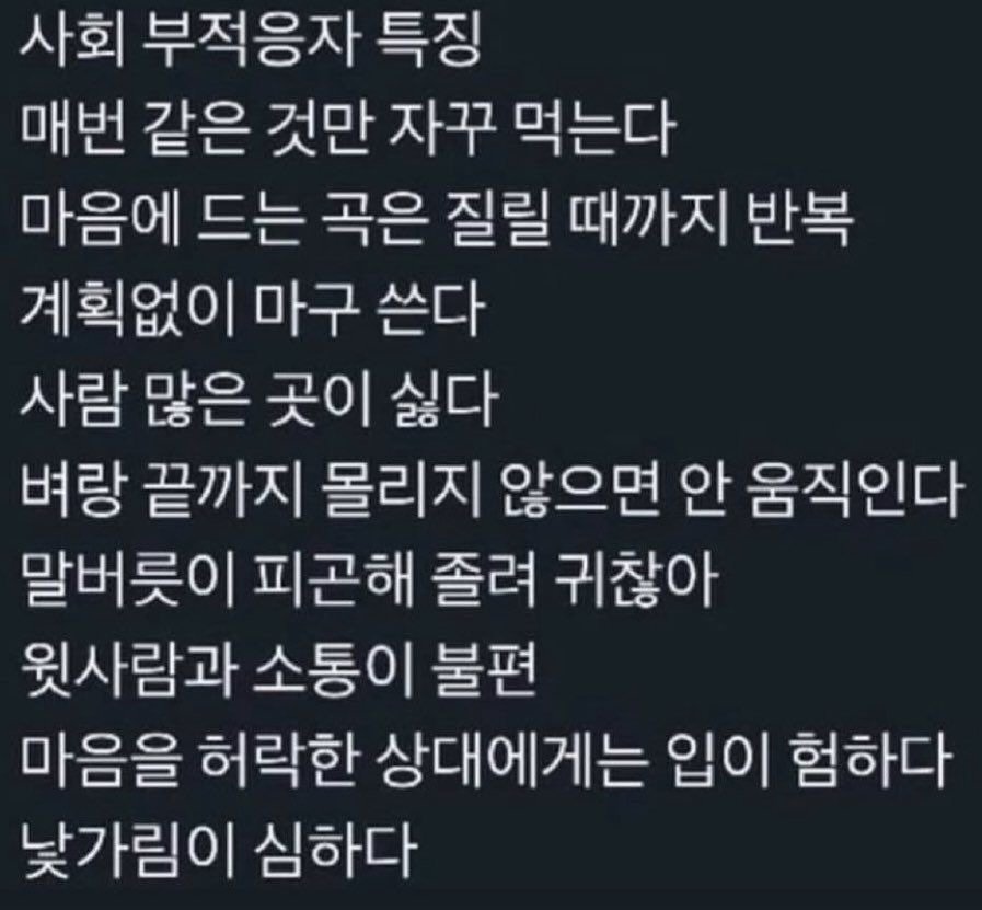 Photo by 사랑좋아해적단 on March 01, 2026. May be an image of text that says '사회 부적응자 특징 매번 같은 것만 자꾸 먹는다 마음에 드는 곡은 질릴 때까지 반복 계획없이 마구 쓴다 사람 많은 곳이 싫다 벼랑 끝까지 몰리지 않으면 안 움직인다 말버릇이 피곤해 졸려 귀찮아 윗사람과 소통이 불편 마음을 허락한 상대에게는 입이 험하다 낯가림이 심하다'.