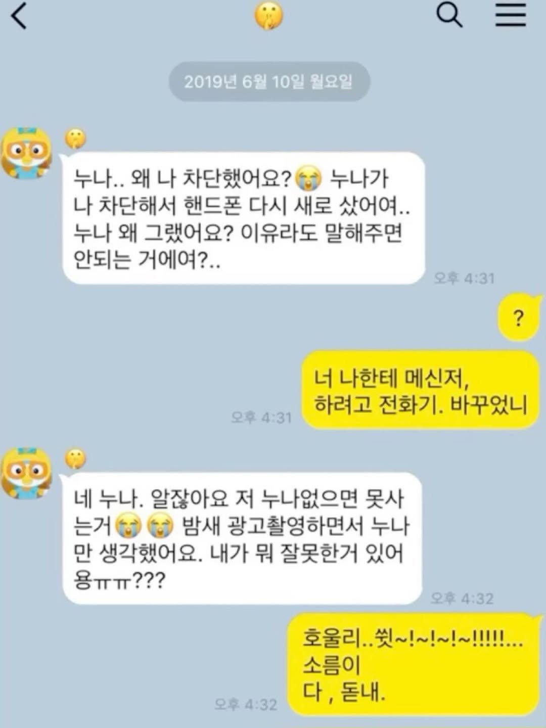 Photo by 사랑좋아해적단 on April 28, 2026. May be an image of text that says '2019년 6월 10일 월요일 누나.. 왜 나 차단했어요? 누나가 나 차단해서 핸드폰 다시 새로 샀어여.. 누나 왜 그랬어요? 이유라도 말해주면 안되는 거에여?.. 오후 오후4:31 4:31 ? 오후 4:31 너 나한테 메신저, 하려고 전화기. 바꾸었니 네 누나. 알잖아요 저 누나없으면 못사 는거 밤새 광고찰영하면서 누나 만 생각했어요. 내가 뭐 잘못한거 있어 용ㅠㅠ??? 오후4:32 오후 4:32 호울리.. ~！~！~！! 소름이 다, 돋내. 오후 4:32'.