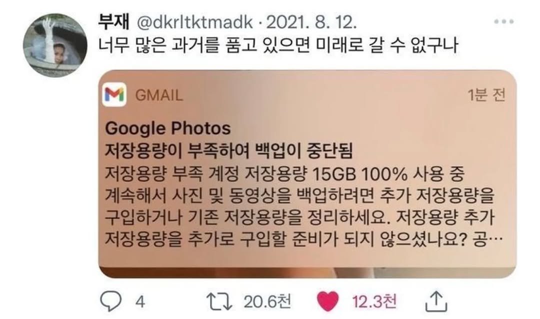 Photo by 사랑좋아해적단 on August 17, 2025. May be a Twitter screenshot of text that says '부재 @dkrltktmadk 2021. 8. 8.12. 12. 너무 많은 과거를 품고 있으면 미래로 갈 수 없구나 GMAIL 1분전 Google Photos 저장용량이 부족하여 백업이 중단됨 저장용량 부족 계정 저장용량 15GB 100% 사용 중 계속해서 사진 및 동영상을 백업하려면 추가 저장용량을 구입하거나 기존 저장용량을 정리하세요. 저장용량 추가 저장 저장용량을 추가로 구입할 준비가 되지 않으셨나요? 공.·· C 20.6천 12.3천'.