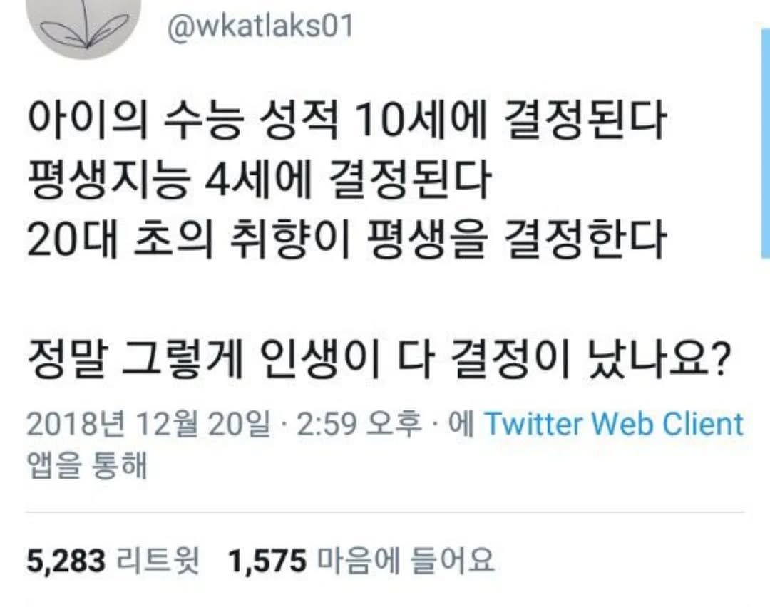 Photo by 사랑좋아해적단 on August 16, 2025. May be a Twitter screenshot of text that says '@wkatlaks01 아이의 수능 성적 10세에 결정된다 평생지능 4세에 결정된다 20대 초의 취향이 평생을 결정한다 정말 그렇게 인생이 다 결정이 났나요? 2018년 12월 20일 2:59 오후· 0 에 Twitter Web Client 앱을 통해 5,283 5,283리트윗 리트윗 1,575 마음에 들어요'.