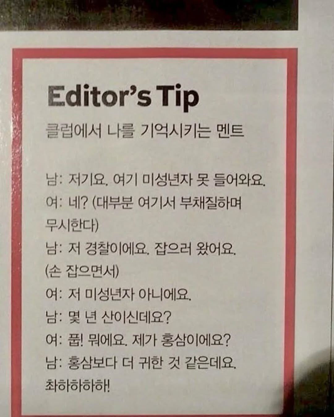 Photo by 사랑좋아해적단 on October 01, 2025. May be an image of magazine, newspaper and text that says 'Editor's Tip 클럽에서 나를 기억시키는 멘트 남: 저기요. 여기 미성년자 못 들어와요. 여: 네? (대부분 여기서 부채질하며 무시한다) 남: 저 경찰이에요. 잡으러 왔어요. (손 잡으면서) 여: 저 미성년자 아니에요. 남: 몇 년 산이신데요? 여: 품! 뭐에요. 제가 홍삼이에요? 남: 홍삼보다 더 귀한 것 같은데요. 최하하하하!'.