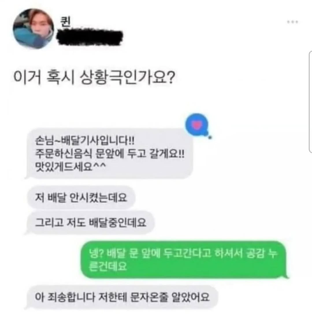 Photo by 사랑좋아해적단 on October 03, 2025. May be a meme of 1 person and text that says '퀸 이거 혹시 상황극인가요? 손님~배달기사입니다!! 주문하신음식 문앞에 두고 갈게요!! 맛있게드세요^^ 저 배달 안시켰는데요 그리고 저도 배달중인데요 냉? 배달 문 앞에 두고간다고 하셔서 공감 큰건데요 아 죄송합니다 저한테 문자온줄 알았어요'.
