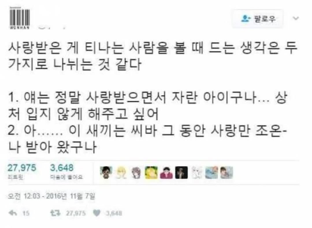 Photo by 사랑좋아해적단 on October 04, 2025. May be a Twitter screenshot of text that says 'W로NHAN 팔로우 사랑받은 게 티나는 사람을 볼 때 드는 생각은 두 가지로 나뉘는 것 같다 1. 얘는 정말 사랑받으면서 자란 아이구나... 처 입지 않게 해주고 싶어 2. .아...... 이 새끼는 씨바 그 동안 사랑만 조온- 나 받아 왔구나 27,975 3,648 피트릿 따즐며 들아요 오전 12:03 12:03-2016 2016년 11월 7일 15 セ 27.975 3,648'.