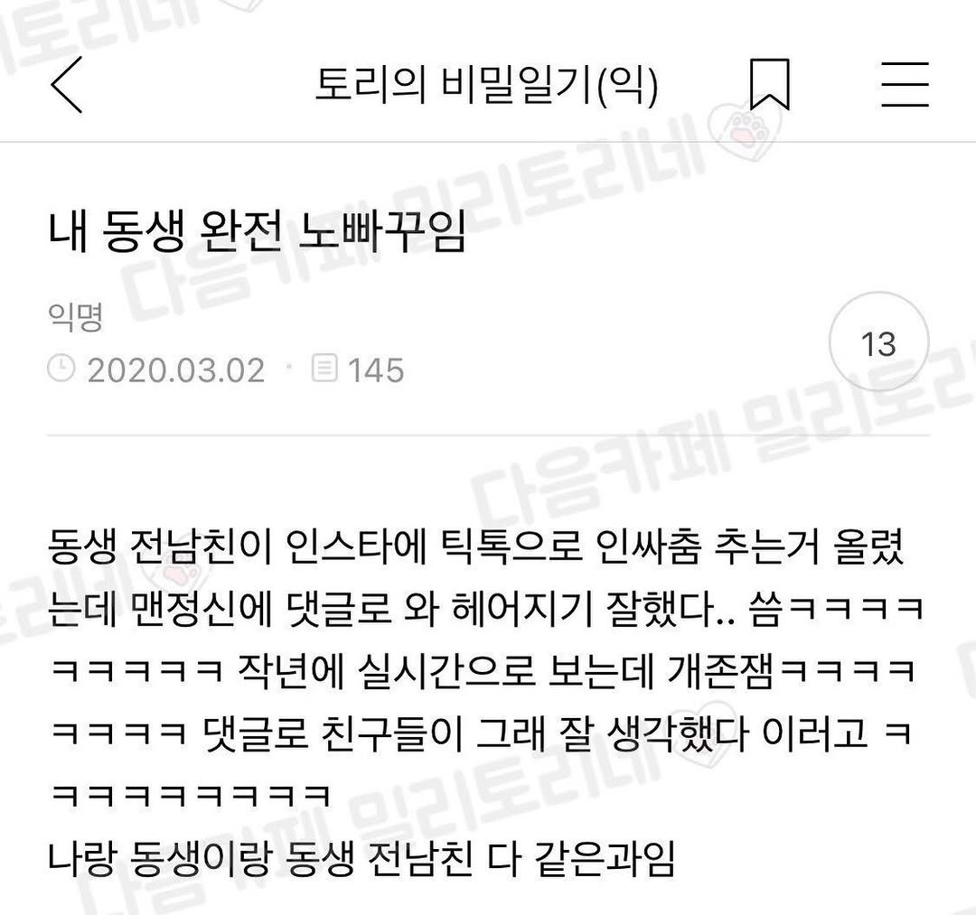 Photo by 사랑좋아해적단 on February 20, 2026. May be an image of text that says '토리니 토리의 비밀일기(익) 내 동생 완전 노빠꾸임 미토리네 익명 2020.03.02 145 미라노라 13 다음카페 동생 전남친이 인스타에 틱톡으로 인싸춤 추는거 올렸 는데 맨정신에 댓글로 와 헤어지기 잘했다.. 씀ㅋㅋㅋㅋ ㅋㅋㅋㅋㅋ 작년에 실시간으로 보는데 개존잼ㅋㅋㅋㅋ ㅋㅋㅋㅋ 댓글로 친구들이 그래 잘 생각했다 이러고 ㅋ ㅋㅋㅋㅋㅋㅋㅋㅋ 미리토리니. 나랑 동생이랑 동생 전남친 다 같은과임'.