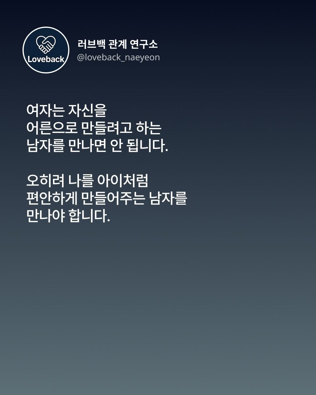 Photo by 내연 | 재회상담•짝사랑상담•썸붕상담•소개팅 on December 20, 2025. May be an image of text that says 'Loveback 러브백 관계 연구소 @loveback_naeyeon naeyeon @loveback 여자는 자신을 어른으로 만들려고 하는 남자를 만나면 안 됩니다. 오히려 나를 아이처럼 편안하게 만들어주는 남자를 만나야합니다. 만나야 합니다.'.