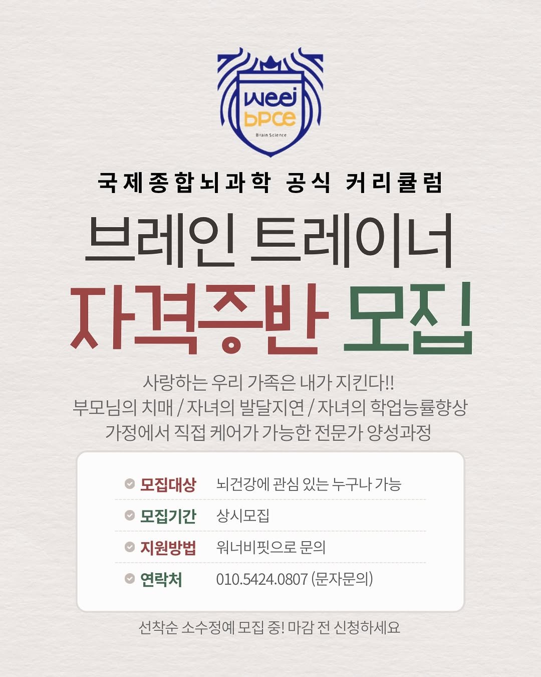 Photo by 𝕄𝕚𝕟𝕒𝕨𝕠𝕣𝕝𝕕 | 환장의 나라 미나월드 on December 16, 2025. May be an image of text that says 'weej bpce kiMSciNce BianSciane 국제종합뇌과학 공식 커리큘럼 브레인 트레이너 자격증반 모집 사랑하는 우리 가족은 내가 지킨다!! 부모님의 치매 /자녀의 발달지연 자녀의 학업능률향상 가정에서 직접 케어가 가능한 전문가 양성과정 모집대상 뇌건강에 관심 있는 누구나가능 모집기간 상시모집 지원방법 워너비핏으로 문의 연락처 010.5424.0807 (문자문의) 선착순 선착순소수정예모집중'마감전신항하세요 소수정예 모집 중! 마감 전 신청하세요'.