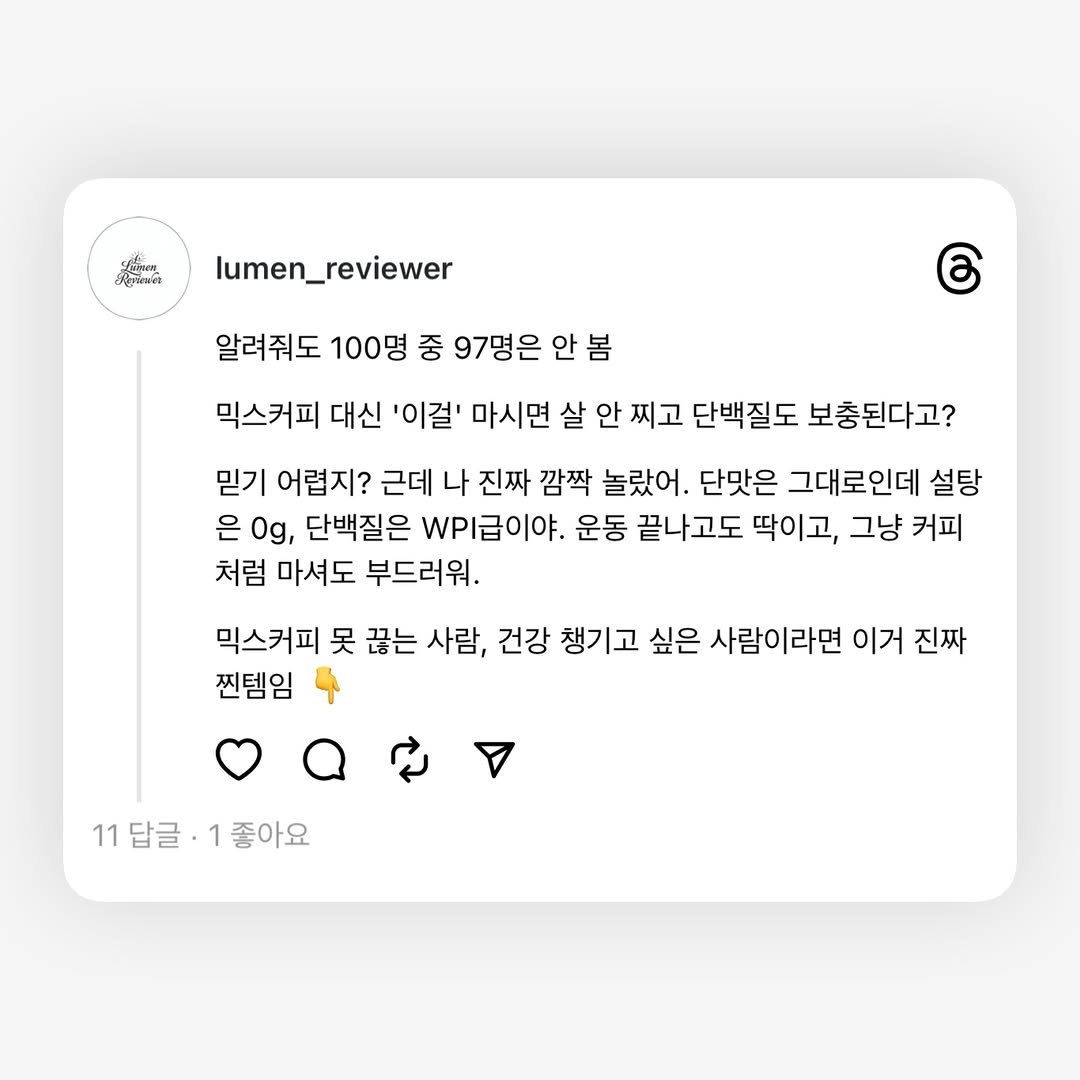 Photo by Lumen_Reviewer on December 30, 2025. May be a graphic of text that says 'รย อรูผิผ lumen_reviewer 알려줘도 100명 중 97명은 안 봄 믹스커피 대신 '이걸' 마시면 살 안 찌고 단백질도 보충된다고? 믿기 어렵지? 근데 나 진짜 깜짝 놀랐어. 단맛은 그대로인데 설탕 은 은0g, Og, 단백질은 WPI급이야. 운동 끝나고도 딱이고, 그냥 커피 처럼 마셔도 부드러워, 믹스커피 못 끊는 사람, 건강 챙기고 싶은 사람이라면 이거 진짜 찐템임 11답글·1좋아요 11 답글· 1 좋아요'.