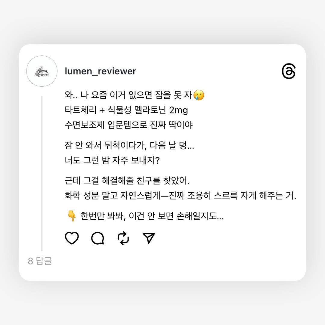 Photo by Lumen_Reviewer on January 02, 2026. May be a graphic of text that says 'Laree 小がs公 lumen_reviewer 와.. 와..나요즘 나 요즘 이거 없으면 잠을 吴 자 타트체리+ + 식물성 멜라토닌 2mg 수면보조제 입문템으로 진짜 딱이야 6 잠 안 와서 뒤척이다가, 다음 날 멍... 너도 그런 밤 자주 보내지? 근데 그걸 해결해줄 친구를 찾았어. 화학 성분 말고 자연스럽게-진짜 조용히 스르륵 자게 해주는 거. 한번만 봐봐, 이건 안 보면 손해일지도.. 8 8답글'.