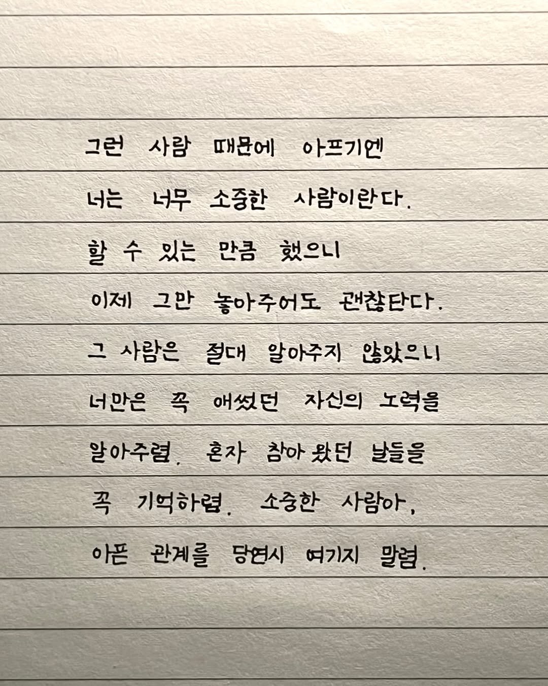 Photo by 이도훈(맺음) on August 06, 2025. May be an image of text that says '너는 사람이란다. 그런 사람 때문에 아프기엔 너무 소중한 있는 만큼 했으니 이제 그만 놓아주어도 괜찮단다. 그 사람은 절대 알아주지 않았으니 너만은 꼭 애셨던 자신의 노력을 알아주렵 혼자 참아 왔던 날들을 꼭 기억하렴 아픈 관계를 당영시 여기지 말혐. 소중한 사람아,'.