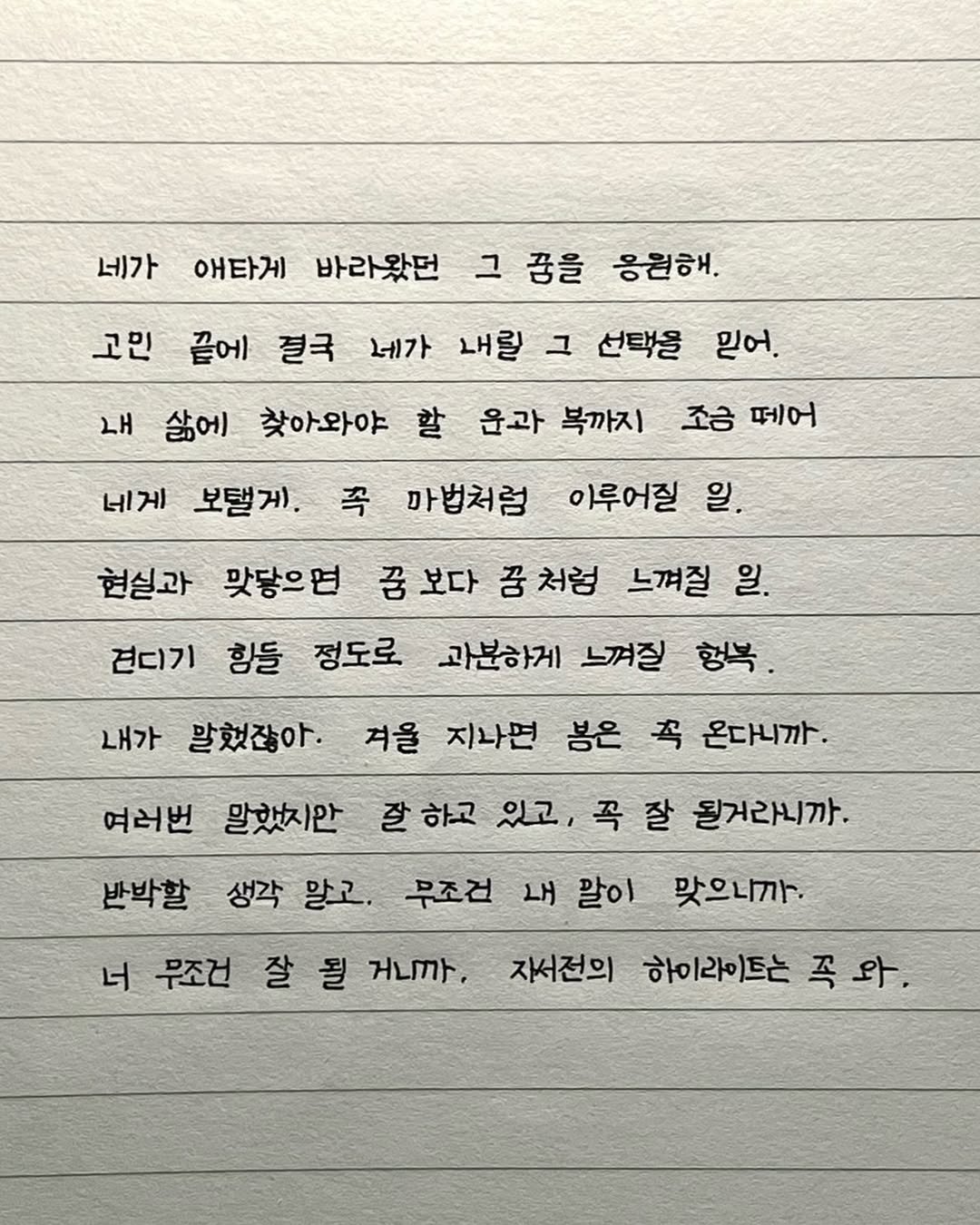 Photo by 이도훈(맺음) on September 25, 2025. May be an image of text that says '네가 애타게 바라왔던 고민 그 꿈을 응원해. 끝에 절국 네가 내릴 그 선택을 내 삶에 찾아와야 할 믿어. 윤과 복까지 네게 보텔게, 조금 떼어 꼭 마법처럼 이루어질 일. 현실과 .닿으면 보다 꿈 처럼 느껴질 일. 견디기 힘들 정도로 과분하게 느껴질 행복. 내가 말했잖아· 겨을 지나면 봄은 꼭 온다니까. 여러번 말했지안 반박할 생각 말고. 잘 하고 있고, 꼭 잘 될거라니까. 무조건 내 말이 너 무조건 잘 될 거니. 맛으니까. 자서전의 하이라이트는 꼭 족와'.
