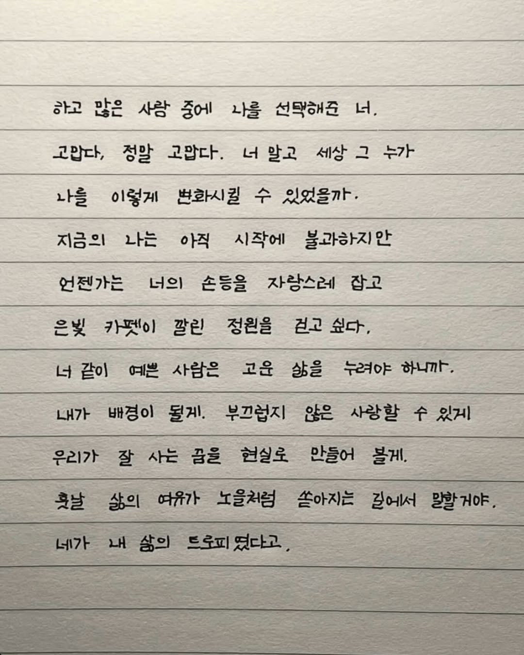 Photo by 이도훈(맺음) on April 18, 2026. May be an image of text that says '하고 많은 사랑 중에 나를 선택해준 너. 고맙다 정말 고맙다. 너 말고 이렇게 변화시킬 수 있었을까. 지금의 나는 나를 세상 그 누가 아직 언젠가는 시작에 불과하지안 너의 손등을 자랑스레 잡고 깔린 은빛 카펫이 너 같이 정원을 걷고 싶다, 내가 배졍이 될게. 예쁜 사람은 고운 삶을 누려야 하니까. 부끄럽지 않은 사랑할 우리가 있게 잘 사는 꿈을 현실로 만들어 볼게. 훗날 네가 삶의 여유가 노을처럼 쏟아지는 길에서 말할거야. 내 삶의 트로피 였다고,'.