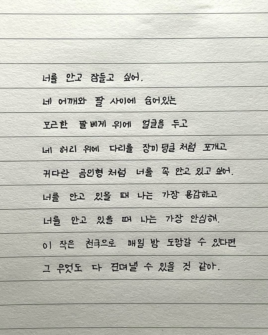 Photo by 이도훈(맺음) on September 18, 2025. May be an image of text that says '너를 안고 장들고 싶어. 네 어깨와 팔 사이에 숨어있는 포르한 말베게 위에 얼굴을 두고 네 허리 위에 다리를 장미 당클 처럼 포개고 귀다란 곰인형 처럼 너를 꼭 안고 있고 싶어. 너를 안고 있을 때 나는 너를 가장 용감하고 안고 있을 ወዛ 나는 가장 안싱해. 이 작은 천국으로 매일 밤 도앙갈 수 있다면 그 무엇도 다 건뎌낼 수 있을 것 같아'.