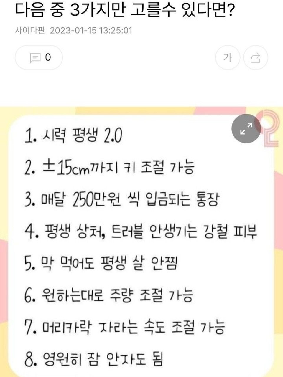 Photo by MAM • Meme And Me on January 13, 2026. May be an image of text that says '다음 중 3가지만 고를수 있다면? 사이다판 2023-01-15 13:25:01 日０ 0 가 R K 1. 시력 평생 2.0 2. 초15cm까지 키 조절 가능 3. 매달 250만원 씩 입금되는 통장 4. 평생 상처, 트러블 안생기는 강철 피부 5. 막 먹어도 평생 살 안찜 6. 원하는대로 주량 조절 가능 7. 머리카락 자라는 속도 조절 가능 8. 영원히 잠 안자도 됨'.