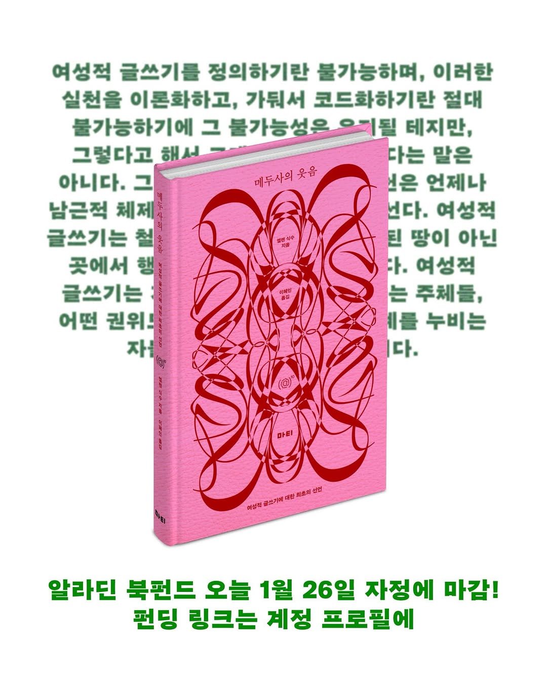 Photo by 도서출판 마티 on January 26, 2026. May be an image of book and text that says '여성적 글쓰기를 정의하기란 불가능하며, 이러한 실천을 이론하하고, 가둬서 코드화하기란 절대 불가능하기에 그 불가능성은 이됨 테지만, 그렇다고 해서. 다는 말은 아니다. 그 매두사의 메투사의웃읍 웃음 너은 언제나 남근적 체제 넌다. 여성적 글쓰기는 틴 땅이 아닌 곳에서 행 ッ. 여성적 글쓰기는 는 주체들, 어떤 권위! 를 누비는 자를 다. 최초모 아음의홀스가대대탄치로모섬김 선민 어번째 울쓰기레 대한 최춘의 알라딘 북펀드 오늘 1월 26일 자정에 마감! 펀딩 링크는 계정 프로필에'.