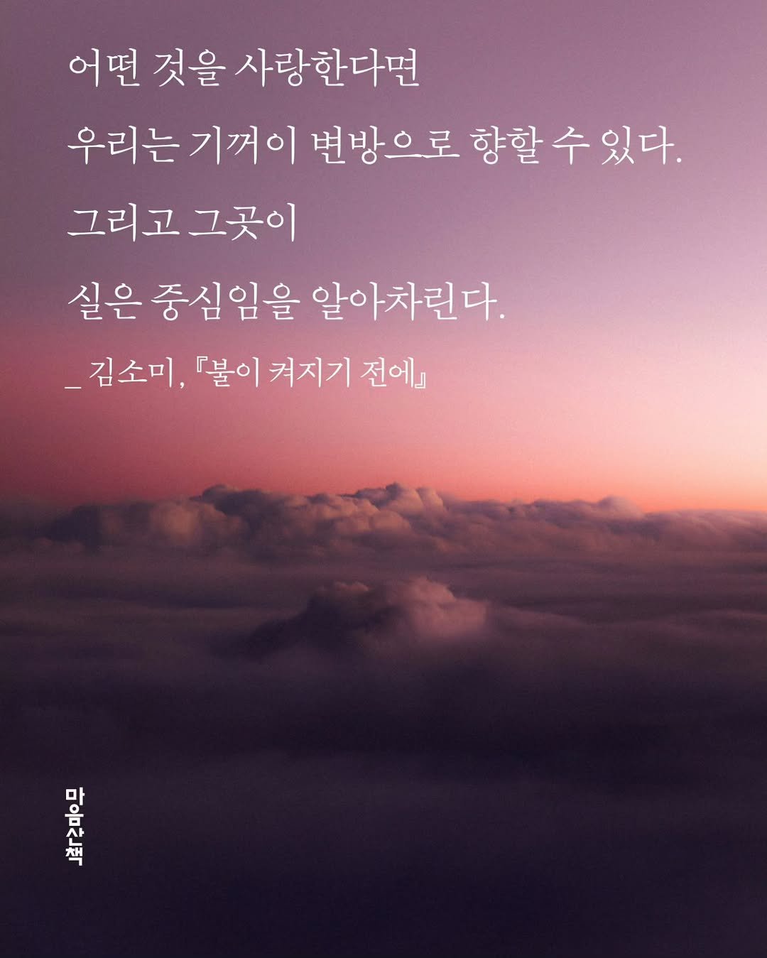 Photo by 마음산책 on November 10, 2025. May be an image of text that says '어떤 것을 사랑한다면 우리는기꺼이 기꺼이 변방으로 향할 수 향할수있다. 있다. 그리고그곳이 그곳이 그리고 실은 중심임을 알아차린다. 김소미, 불이 켜지기 전에』 리'.