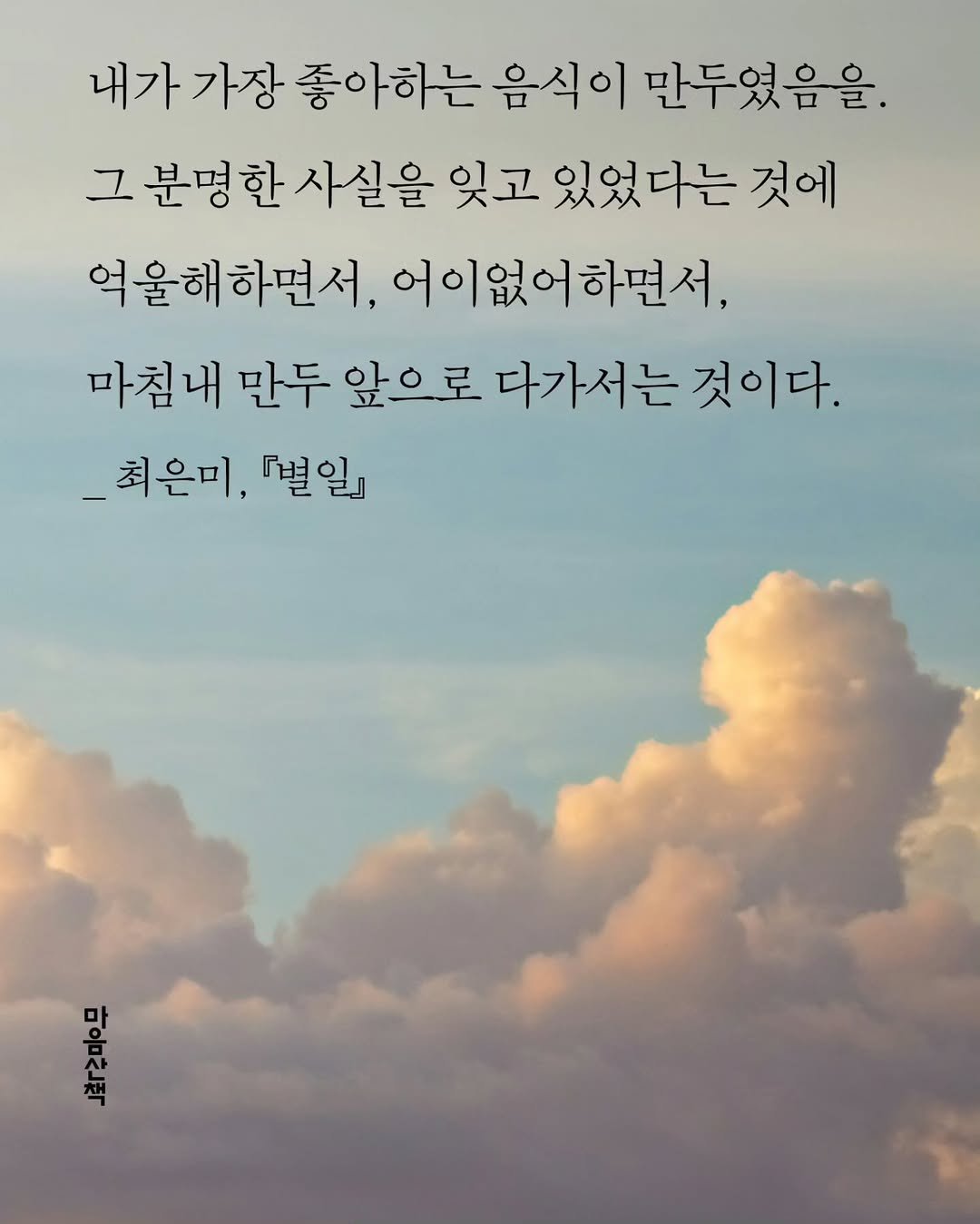 Photo by 마음산책 on November 16, 2025. May be an image of cloud and text that says '내가가장 내가 가장 좋아하는 하는 음식이 만두였음을. 그 분명한 사실을 잊고 있었다는 것에 억울해하면서, 어이없어하면서, 마침내 만두 앞으로 다가서는 것이다. _최은미, 『별일』 위고'.