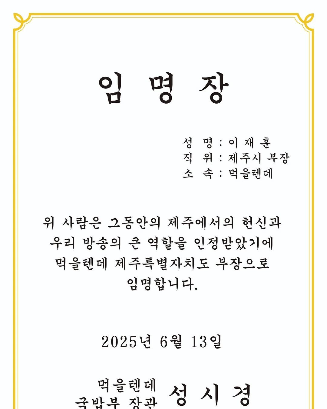 Photo by 성식영 on June 22, 2025. May be an image of poster and text that says '임명장 임 장 성명:이재훈 명 :이재훈 성 직위: 위: 제주시 부장 직 소 소속: 속: 먹을텐데 위 사람은 그동안의 제주에서의 헌신과 우리 방송의 큰 역할을 인정받았기에 먹을텐데 제주특별자치도 부장으로 임명합니다. 2025년 6월 13일 먹을텐데 국밥부 국 자과 성 성시경 시'.