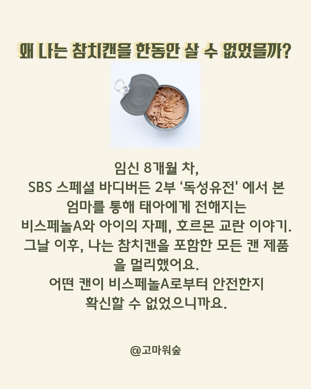 Photo by 고마워숲 박현진 on September 24, 2025. May be an image of pie and text that says '왜 나는 참치캔을 한동안 샬 수 없였을까? 임신 8개월 차, SBS 스페셜 바디버든 2부 '독성유전' 에서 본 엄마를 통해 태아에게 전해지는 비스페놀.와 아이의 자폐, 호르몬 교란 이야기. 그날 이후, 나는 참치캔을 포함한 모든 캔 제품 을 멀리했어요. 어떤 캔이 비스페놀A로부터 안전한지 확신할 수 없었으니까요. @고마워숲'.