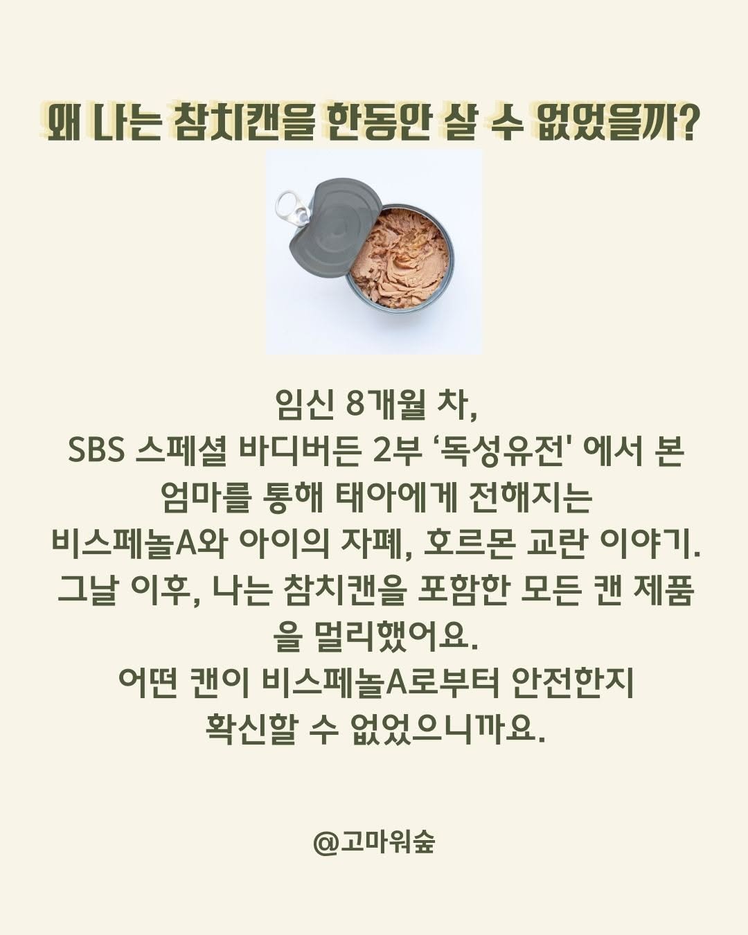 Photo by 고마워숲 박현진 on December 21, 2025. May be an image of bread, pie and text that says '왜 나는 참치캔을 한동만 샬 수 없였을까? 임신 8개월 차, SBS 스페셜 바디버든 2부 '독성유전' 에서 본 엄마를 통해 태아에게 전해지는 비스페놀.와 아이의 자폐, 호르몬 교란 이야기 그날 이후, 나는 참치캔을 포함한 모든 캔 제품 을 멀리했어요. 어떤 캔이 비스페놀.로부터 안전한지 확신할 수 없었으니까요. @고마워숲'.