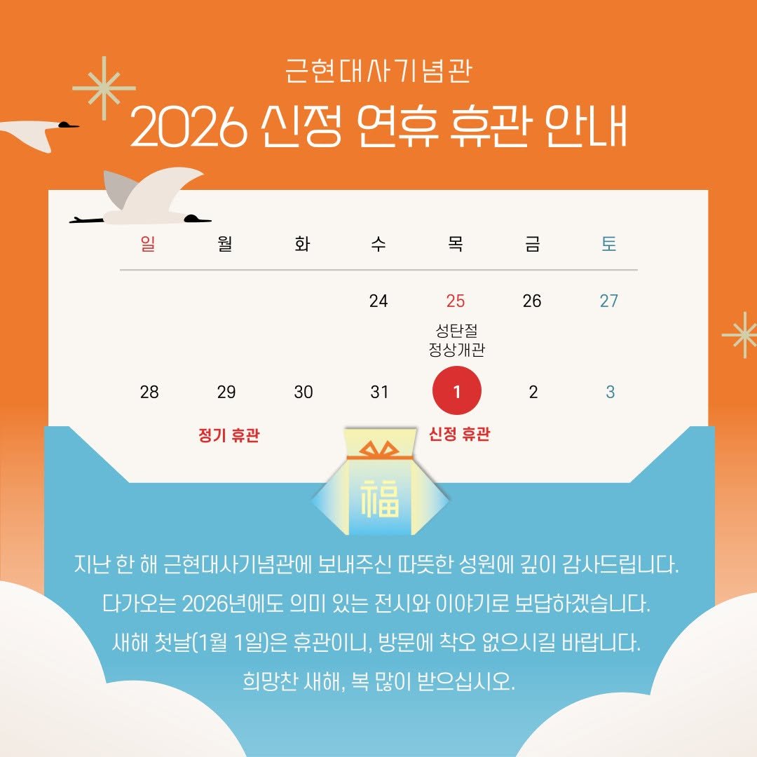 Photo by 근현대사기념관 on December 30, 2025. May be an image of poster, calendar and text that says '근현대사기념관 2026 신정 연휴 휴관 안내 일 화 화 수 목 금 토 24 25 26 28 27 성탄절 정상개관 29 30 31 1 정기 정기휴관 휴관 2 3 AA 신정휴관 신정 휴관 福 지난 한 해 근현대사기념관에 보내주신 따뜻한 성원에 깊이 감사드 감사드립니다. 다가오는 2026년에도 의미 있는 전시와 이야기로 보답하겠습니다. 새해 첫날(1월 1일)은 휴관이니, 방문에 착오 없으시길 바랍니다. 희망찬 새해, 복 많이 받으십시오.'.