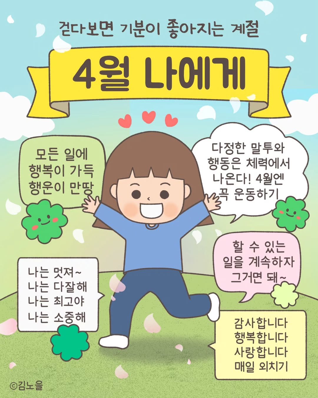 Photo by 김노을 | 인스타툰 | 굿즈 | 이모티콘 on April 02, 2025. May be a doodle of poster, book and text that says '걷다보면 기분이 좋아지는 계절 4월 나에게 모든 일에 행복이 가득 행운이 만땅 다정한 말투와 행동은 체력에서 나온다! 4월엔 修 운동하기 나는 멋져~ 나는 다잘해 나는 최고야 나는 소중해 할수있는 할 수 있는 일을 계속하자 그거면 돼~ ©김노을 감사합니다 행복합니다 행복 사랑합니다 매일 외치기'.