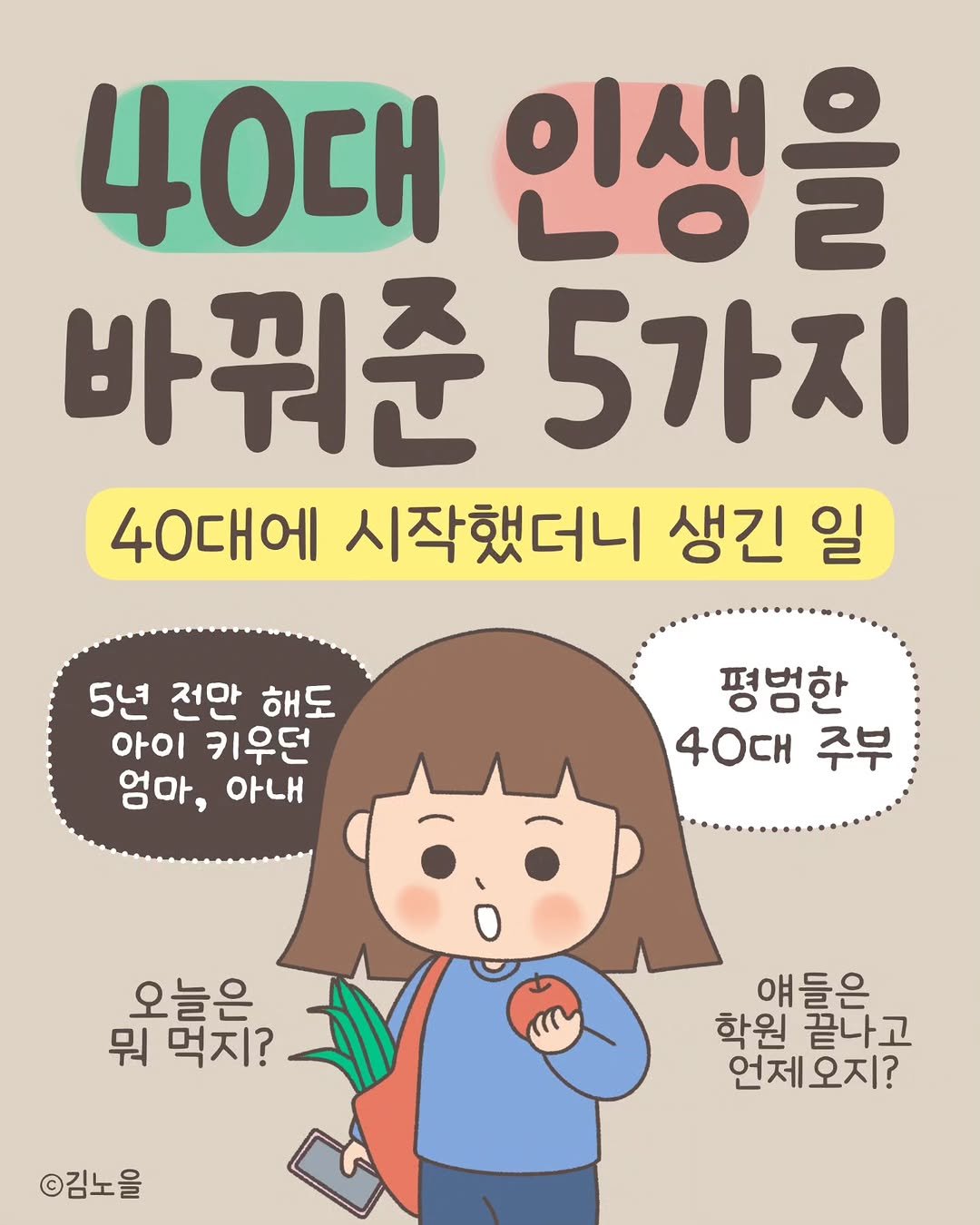 Photo by 김노을 | 인스타툰 | 이모티콘 | 강사 on March 16, 2026. May be an image of text that says '40대 인생을 바꿔준 5가지 40대에 시작했더니 생긴 일 5년 전만 해도 아이 키우던 엄마, 아내 평범한 40대 주부 오늘은 뭐 먹지? 얘들은 학원 끝나고 언제오지? ©김노을'.