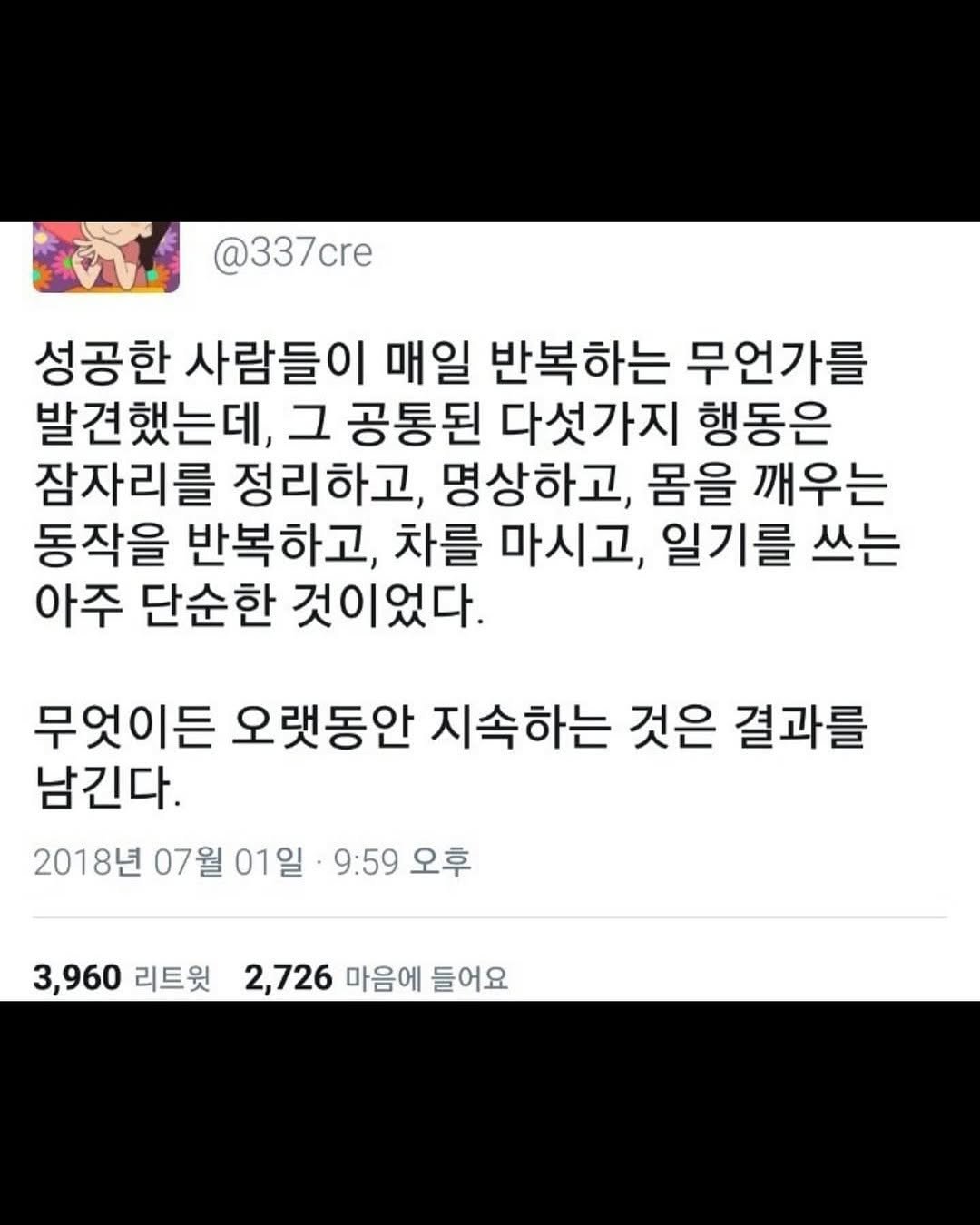 Photo by 마인드코치 on August 15, 2025. May be a Twitter screenshot of text that says '@337cre 성공한 사람들이 매일 반복하는 무언가를 발견했는데, 그 공통된 다섯가지 행동은 잠자리를 정리하고, 명상하고, 몸을 깨우는 동작을 반복하고, 차를 마시고, 일기를 쓰는 아주 단순한 것이었다. 무엇이든 오랫동안 지속하는 것은 결과를 남긴다. 2018년 07월 01일 9:59 오후 3,960 리트윗 2,726 마음에 들어요'.