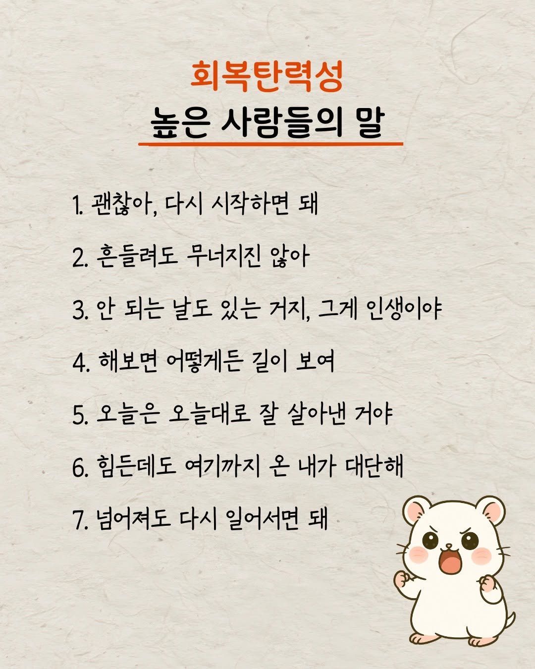 Photo by 햄찌상담소 on September 28, 2025. May be an image of poster and text that says '회복탄력성 높은 사람들의 말 1. 괜찮아, 다시 시작하면 돼 2. 흔들려도 무너지진 않아 3.안 안 되는 날도 있는 거지, 그게 인생이야 4. 4. 해보면 어떻게든 길이 보여 5. 오늘은 오늘대로 잘 살아낸 거야 6. 힘든데도 여기까지 온 내가 대단해 7. 넘어져도 다시 일어서면 돼'.